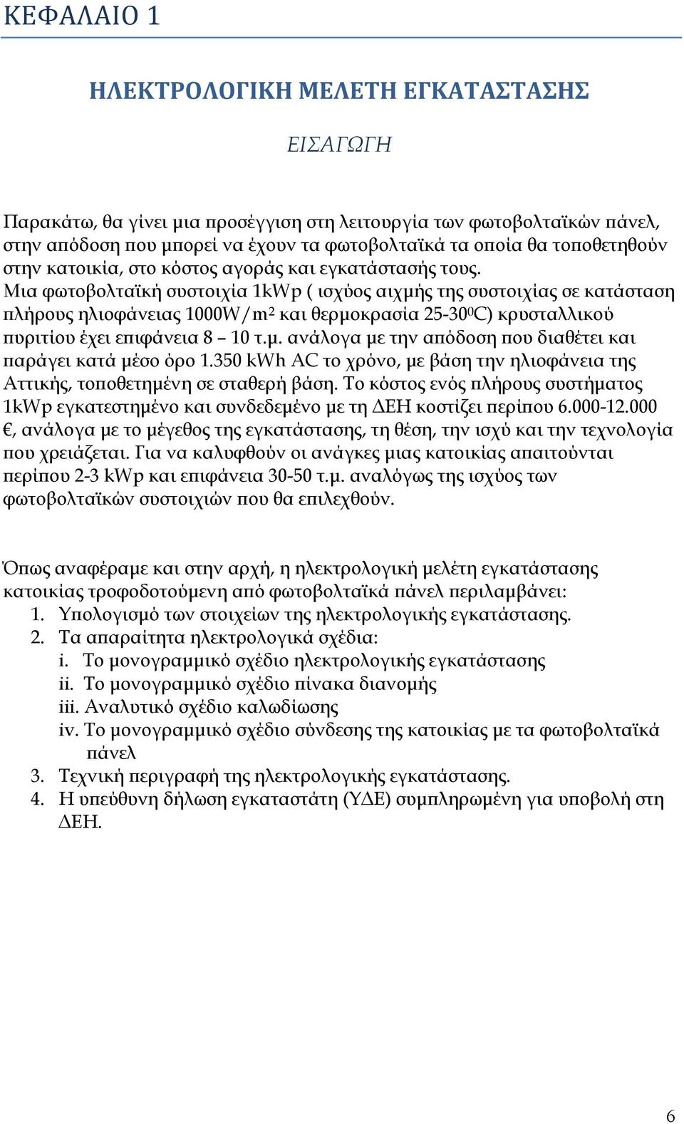 Μια φωτοβολταϊκή συστοιχία 1kWp ( ισχύος αιχμής της συστοιχίας σε κατάσταση πλήρους ηλιοφάνειας 1000W/m 2 και θερμοκρασία 25-0 0 C) κρυσταλλικού πυριτίου έχει επιφάνεια 8 10 τ.μ. ανάλογα με την απόδοση που διαθέτει και παράγει κατά μέσο όρο 1.