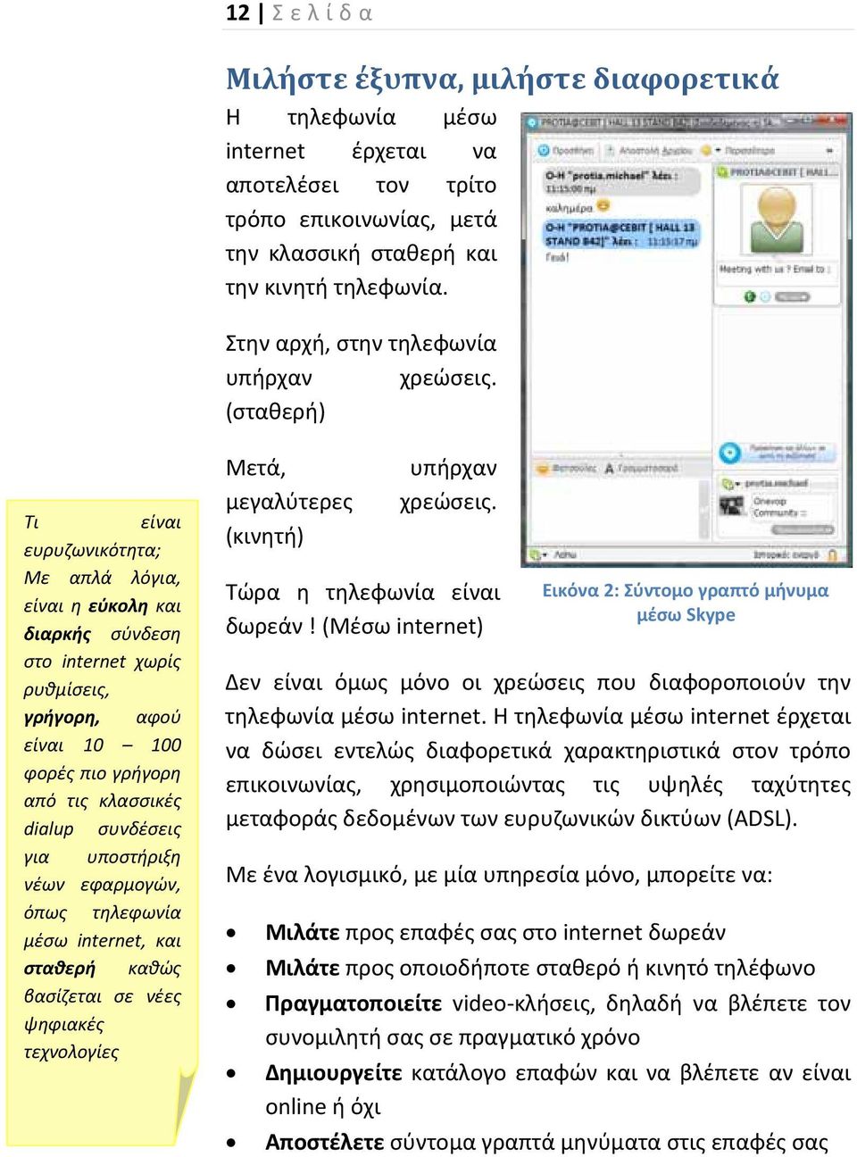 (σταθερή) Τι είναι ευρυζωνικότητα; Με απλά λόγια, είναι η εύκολη και διαρκής σύνδεση στο internet χωρίς ρυθμίσεις, γρήγορη, αφού είναι 10 100 φορές πιο γρήγορη από τις κλασσικές dialup συνδέσεις για