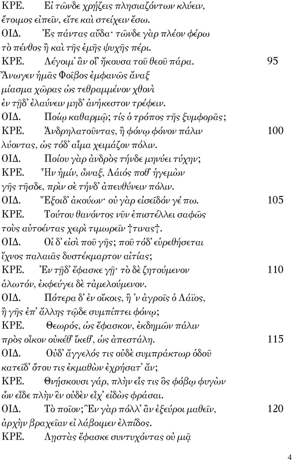 Ἀνδρηλατοῦντας, ἢ φόνῳ φόνον πάλιν 100 λύοντας, ὡς τόδ αἷμα χειμάζον πόλιν. ΟΙΔ. Ποίου γὰρ ἀνδρὸς τήνδε μηνύει τύχην; ΚΡΕ. Ἦν ἡμίν, ὦναξ, Λάιός ποθ ἡγεμὼν γῆς τῆσδε, πρὶν σὲ τήνδ ἀπευθύνειν πόλιν.