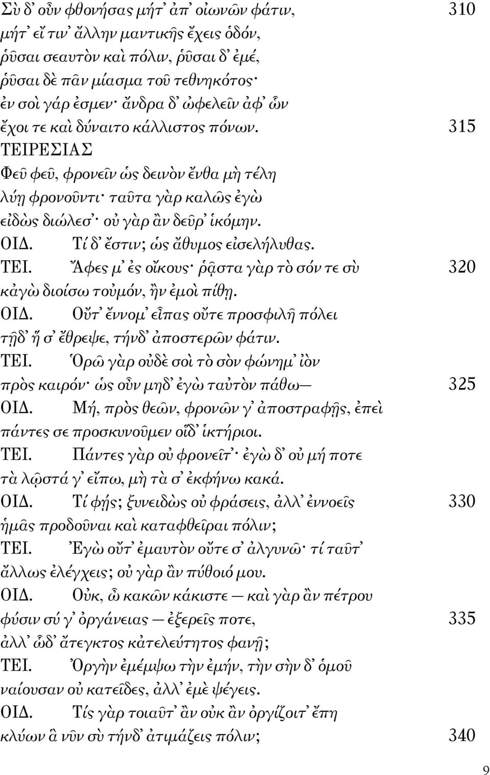 ΟΙΔ. Οὔτ ἔννομ εἶπας οὔτε προσφιλῆ πόλει τῇδ ἥ σ ἔθρεψε, τήνδ ἀποστερῶν φάτιν. ΤΕΙ. Ὁρῶ γὰρ οὐδὲ σοὶ τὸ σὸν φώνημ ἰὸν πρὸς καιρόν ὡς οὖν μηδ ἐγὼ ταὐτὸν πάθω 325 ΟΙΔ.