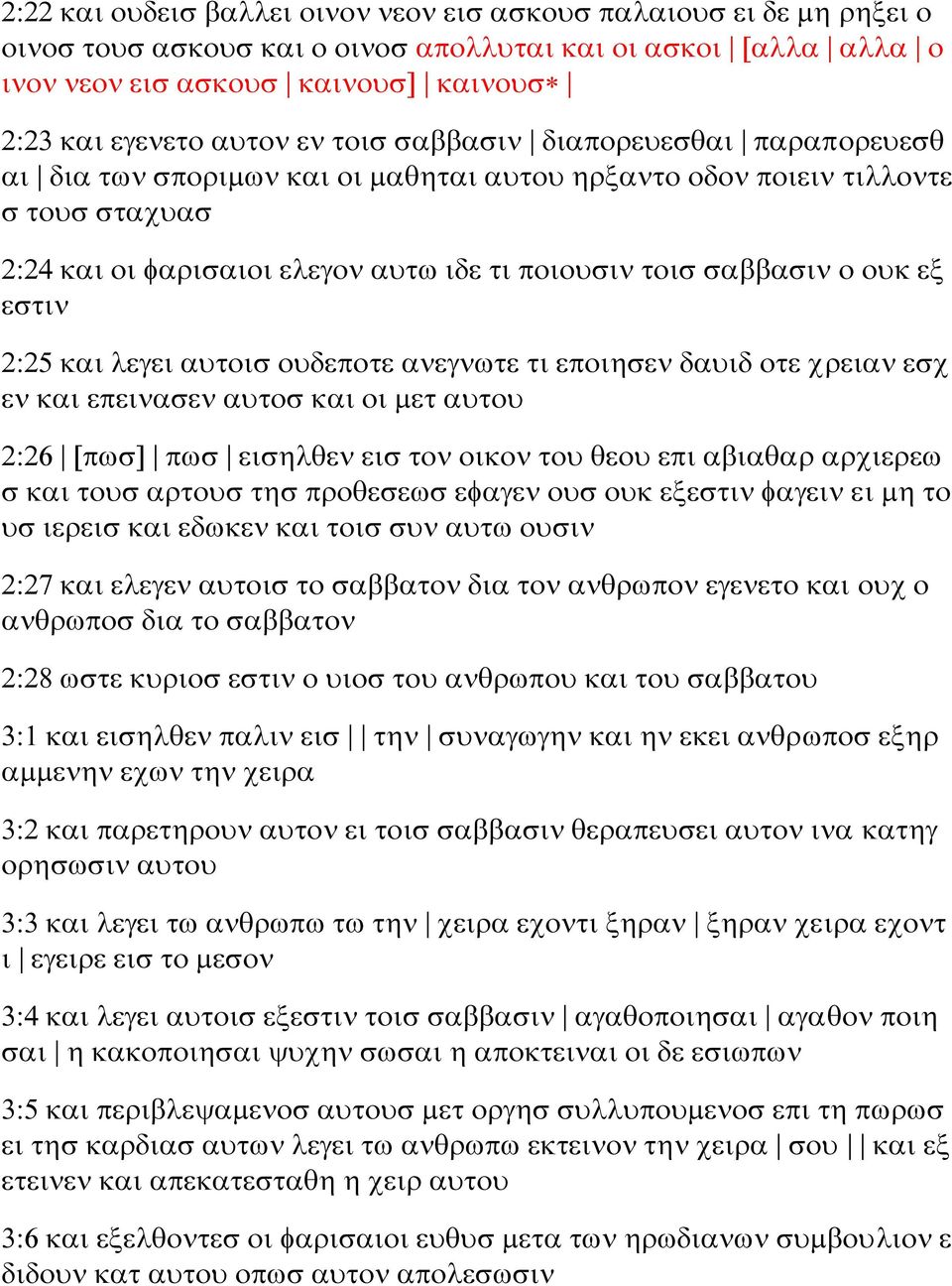 εξ εστιν 2:25 και λεγει αυτοισ ουδεποτε ανεγνωτε τι εποιησεν δαυιδ οτε χρειαν εσχ εν και επεινασεν αυτοσ και οι μετ αυτου 2:26 [πωσ] πωσ εισηλθεν εισ τον οικον του θεου επι αβιαθαρ αρχιερεω σ και