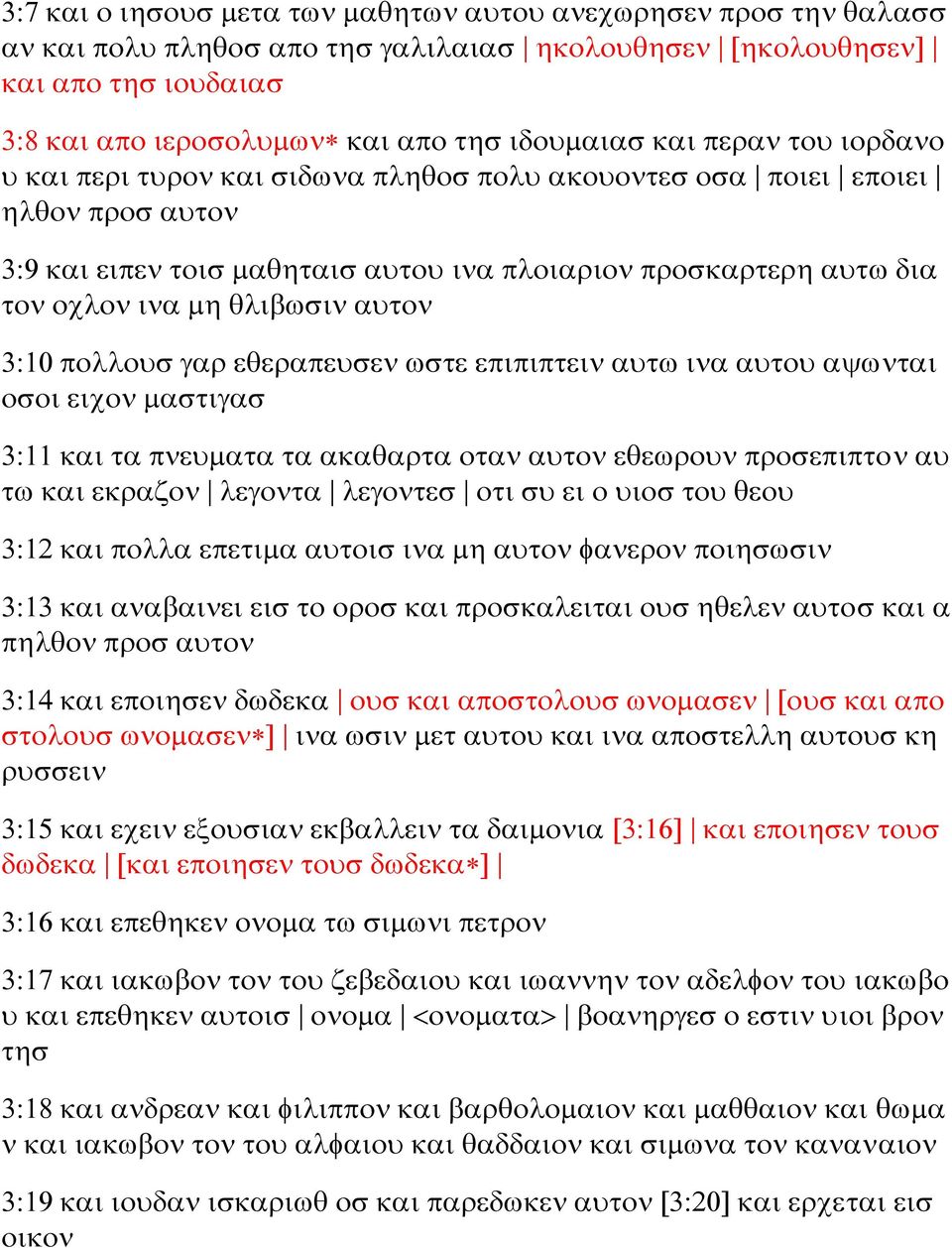 θλιβωσιν αυτον 3:10 πολλουσ γαρ εθεραπευσεν ωστε επιπιπτειν αυτω ινα αυτου αψωνται οσοι ειχον μαστιγασ 3:11 και τα πνευματα τα ακαθαρτα οταν αυτον εθεωρουν προσεπιπτον αυ τω και εκραζον λεγοντα