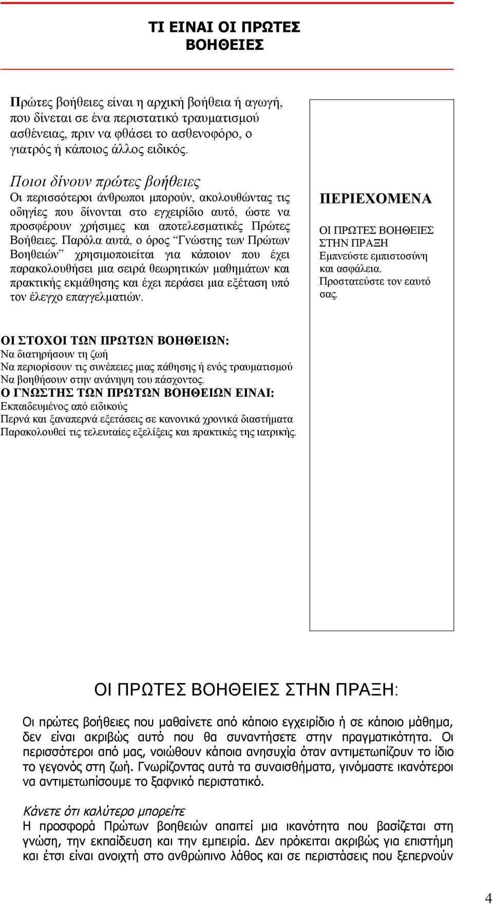 Παρόλα αυτά, ο όρος Γνώστης των Πρώτων Βοηθειών χρησιμοποιείται για κάποιον που έχει παρακολουθήσει μια σειρά θεωρητικών μαθημάτων και πρακτικής εκμάθησης και έχει περάσει μια εξέταση υπό τον έλεγχο