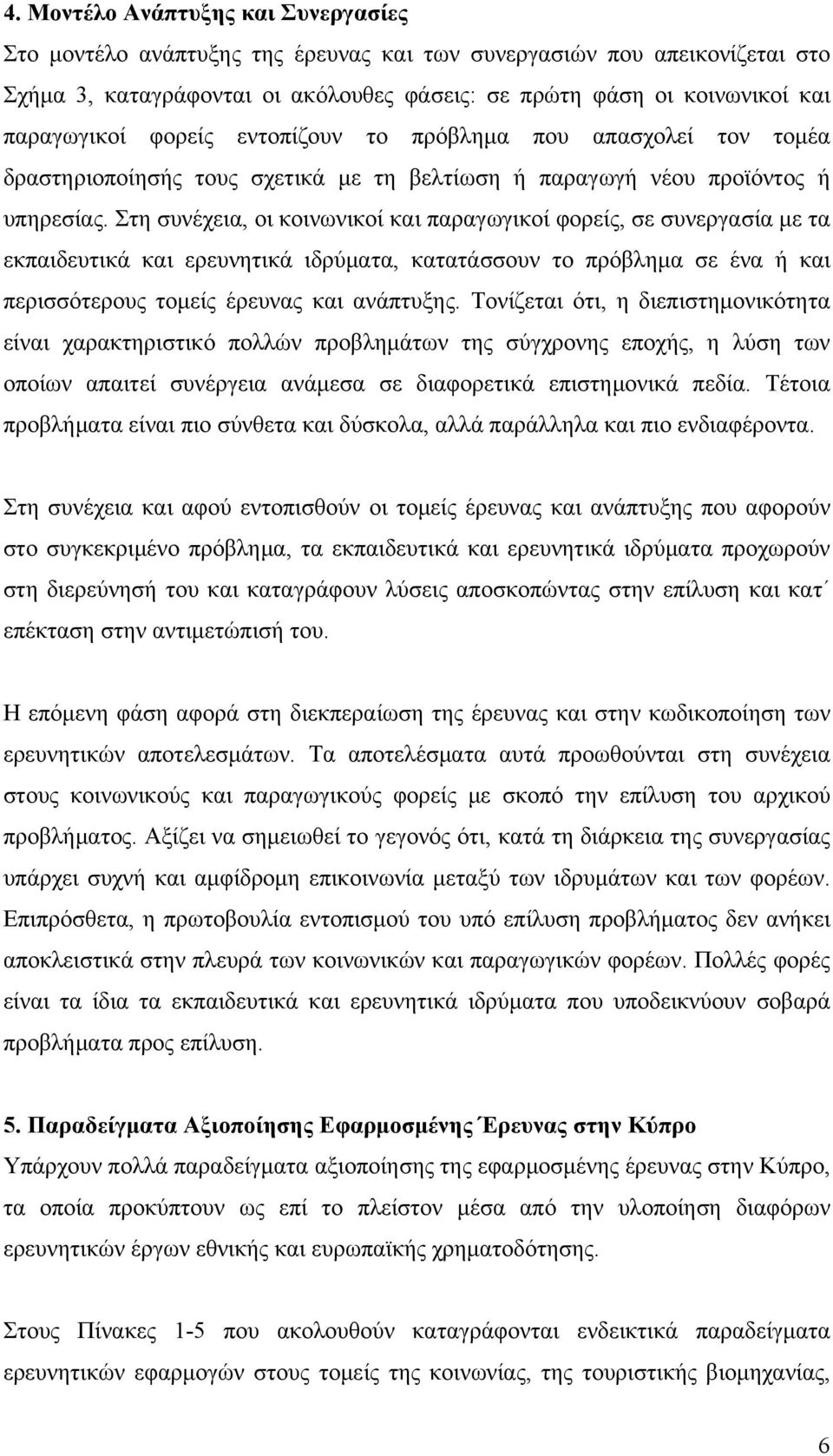 Στη συνέχεια, οι κοινωνικοί και παραγωγικοί φορείς, σε συνεργασία με τα εκπαιδευτικά και ερευνητικά ιδρύματα, κατατάσσουν το πρόβλημα σε ένα ή και περισσότερους τομείς έρευνας και ανάπτυξης.