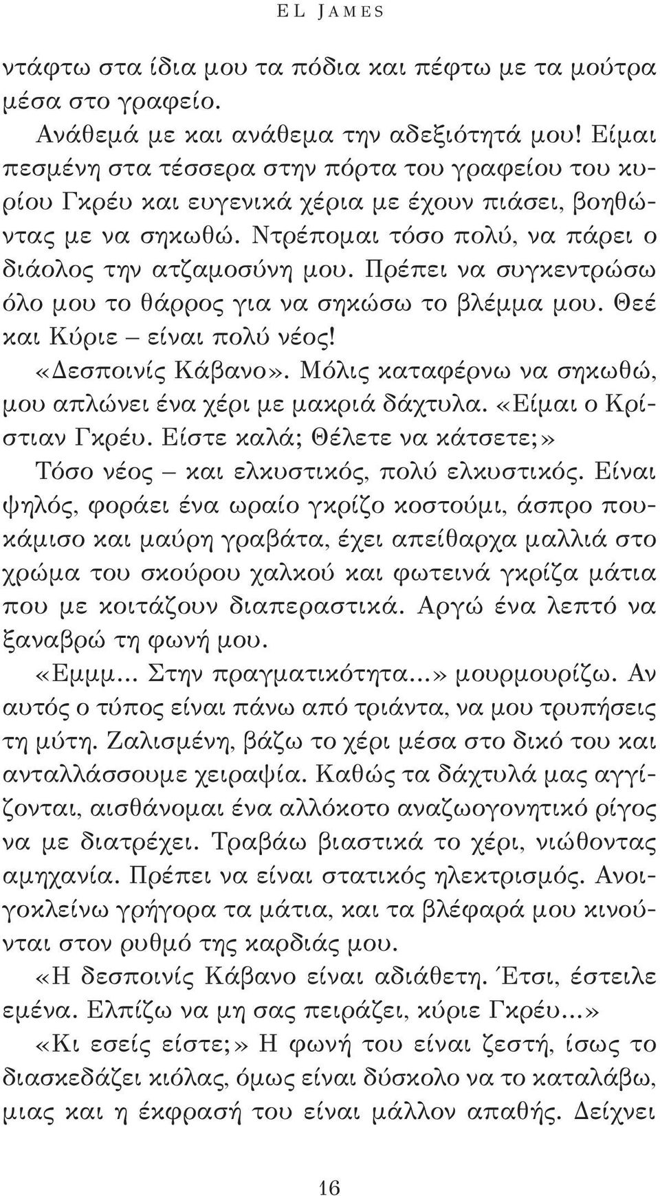 Πρέπει να συγκεντρώσω όλο μου το θάρρος για να σηκώσω το βλέμμα μου. Θεέ και Κύριε είναι πολύ νέος! «Δεσποινίς Κάβανο». Μόλις καταφέρνω να σηκωθώ, μου απλώνει ένα χέρι με μακριά δάχτυλα.