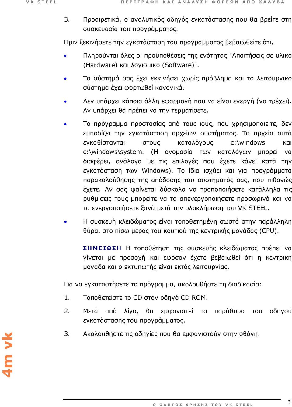 Το σύστηµά σας έχει εκκινήσει χωρίς πρόβληµα και το λειτουργικό σύστηµα έχει φορτωθεί κανονικά. εν υπάρχει κάποια άλλη εφαρµογή που να είναι ενεργή (να τρέχει).