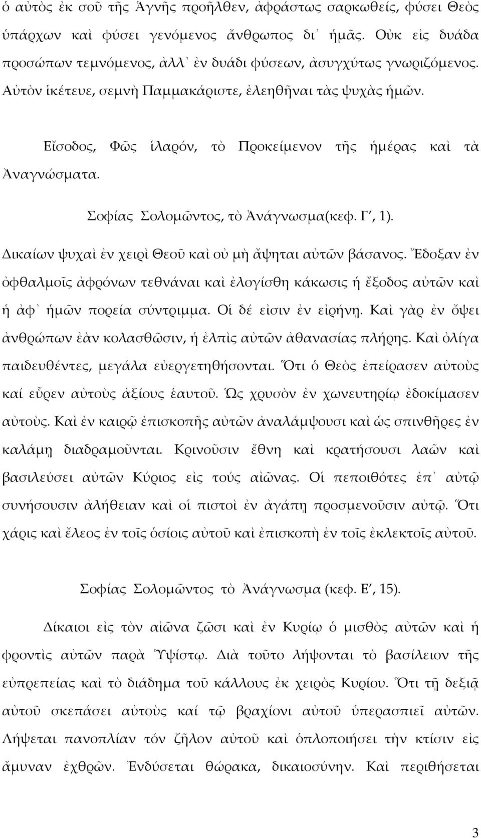 ικαίων ψυχαὶ ἐν χειρὶ Θεοῦ καὶ οὐ µὴ ἄψηται αὐτῶν βάσανος. Ἔδοξαν ἐν ὀφθαλµοῖς ἀφρόνων τεθνάναι καὶ ἐλογίσθη κάκωσις ἡ ἔξοδος αὐτῶν καὶ ἡ ἀφ ἡµῶν πορεία σύντριµµα. Οἱ δέ εἰσιν ἐν εἰρήνῃ.