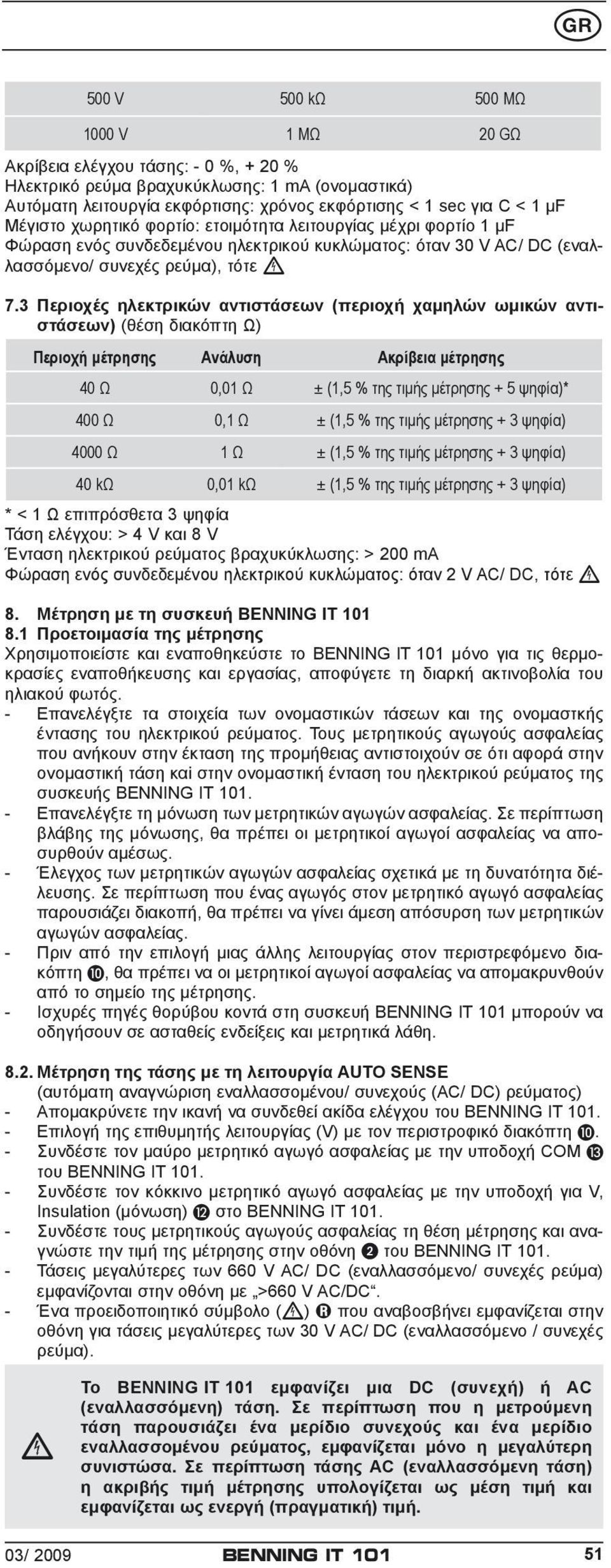 3 Περιοχές ηλεκτρικών αντιστάσεων (περιοχή χαμηλών ωμικών αντιστάσεων) (θέση διακόπτη ) Περιοχή μέτρησης Ανάλυση Ακρίβεια μέτρησης 40 0,01 ± (1,5 % της τιμής μέτρησης + 5 ψηφία)* 400 0,1 ± (1,5 % της