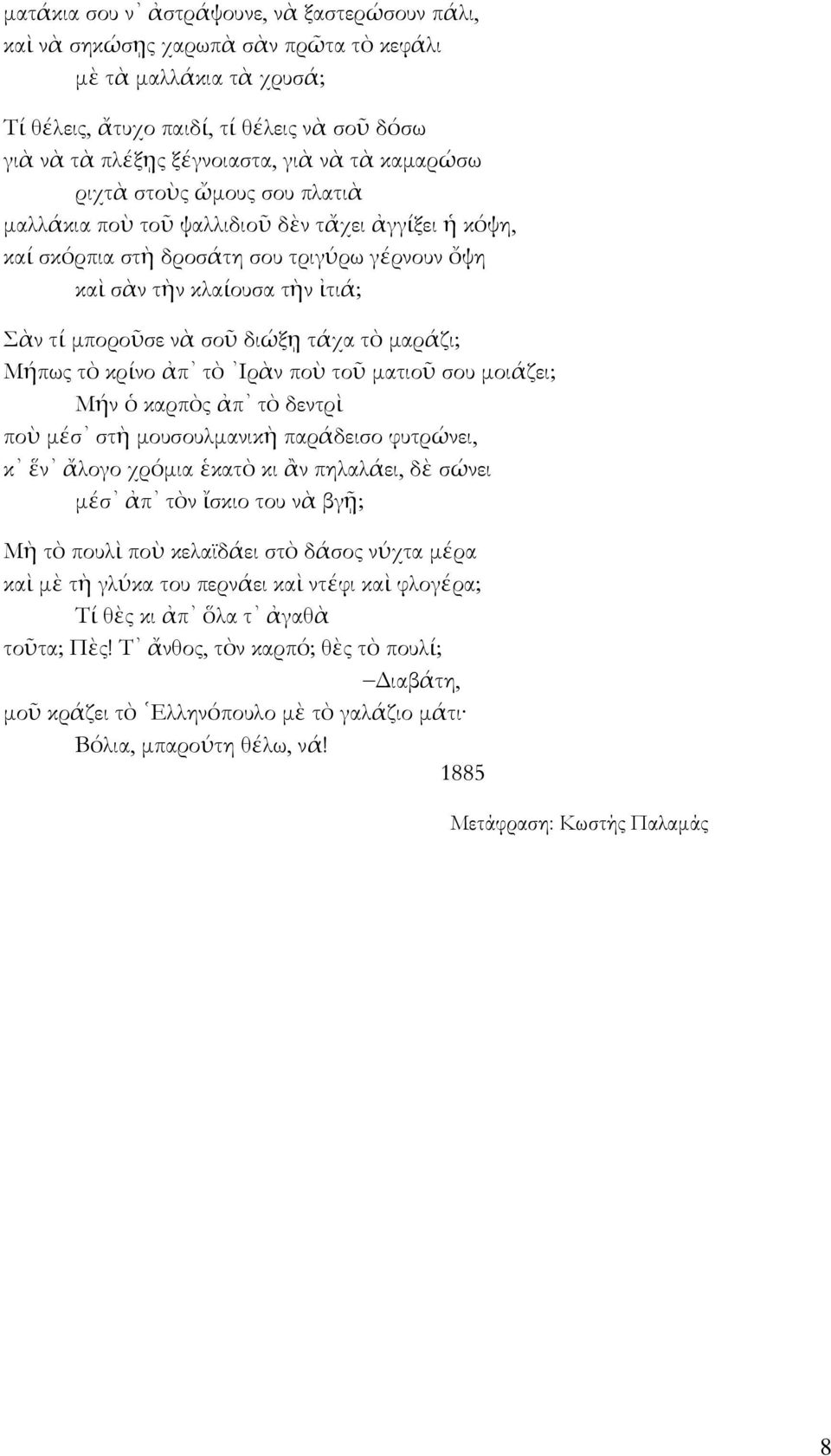 τάχα τὸ μαράζι; Μήπως τὸ κρίνο ἀπ τὸ Ιρὰν ποὺ τοῦ ματιοῦ σου μοιάζει; Μήν ὁ καρπὸς ἀπ τὸ δεντρὶ ποὺ μέσ στὴ μουσουλμανικὴ παράδεισο φυτρώνει, κ ἕν ἄλογο χρόμια ἑκατὸ κι ἂν πηλαλάει, δὲ σώνει μέσ ἀπ