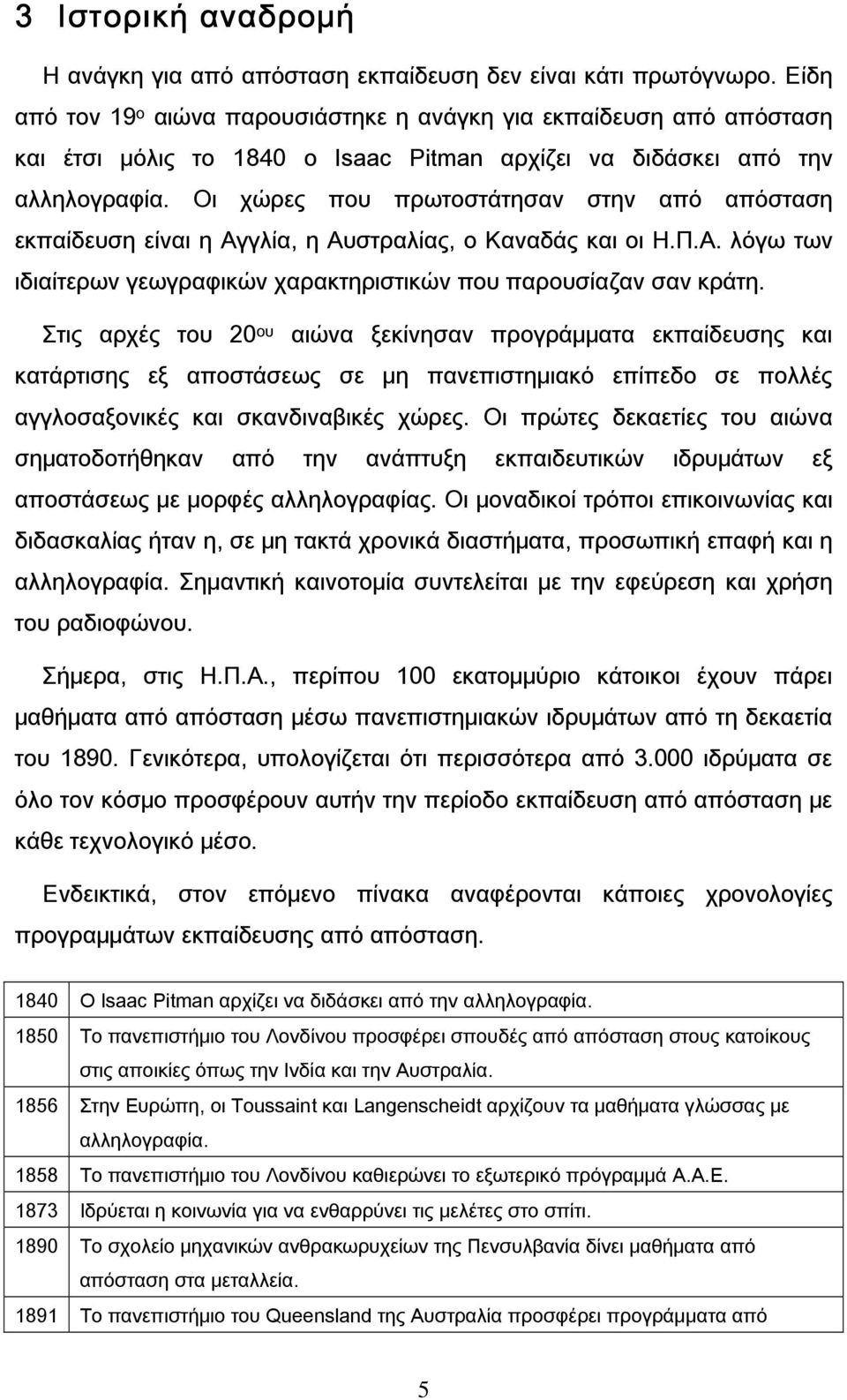 Οι χώρες που πρωτοστάτησαν στην από απόσταση εκπαίδευση είναι η Αγγλία, η Αυστραλίας, ο Καναδάς και οι Η.Π.Α. λόγω των ιδιαίτερων γεωγραφικών χαρακτηριστικών που παρουσίαζαν σαν κράτη.