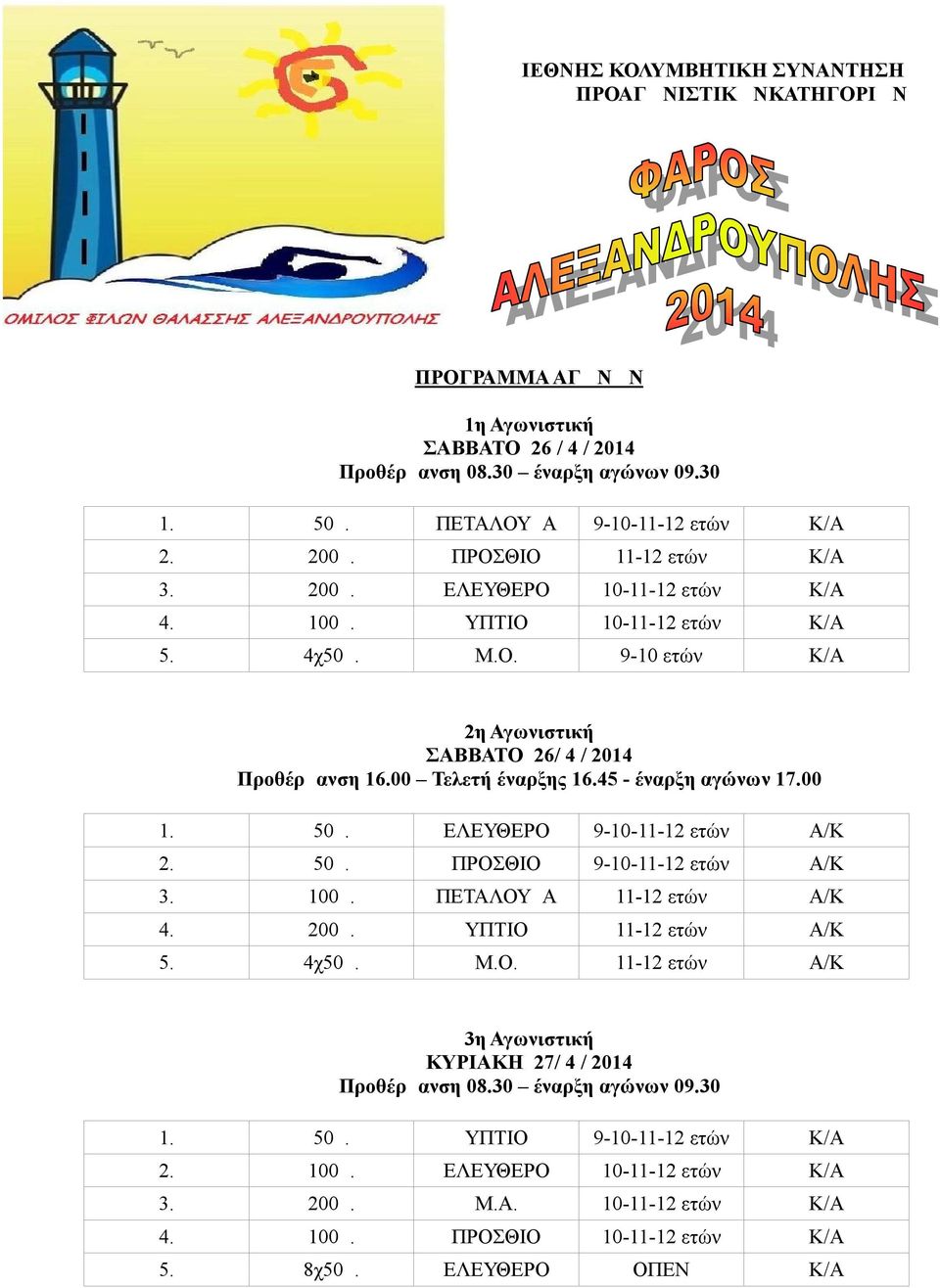 45 - έναρξη αγώνων 17.00 1. 50μ. ΕΛΕΥΘΕΡΟ 9-10-11-12 ετών Α/Κ 2. 50μ. ΠΡΟΣΘΙΟ 9-10-11-12 ετών Α/Κ 3. 100μ. ΠΕΤΑΛΟΥΔΑ 11-12 ετών Α/Κ 4. 200μ. ΥΠΤΙΟ 11-12 ετών Α/Κ 5. 4χ50μ. Μ.Ο. 11-12 ετών Α/Κ 3η Αγωνιστική ΚΥΡΙΑΚΗ 27/ 4 / 2014 Προθέρμανση 08.