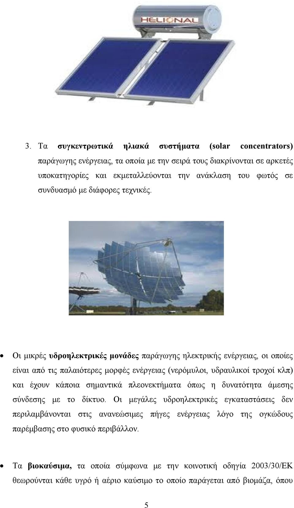 Οι μικρές υδροηλεκτρικές μονάδες παράγωγης ηλεκτρικής ενέργειας, οι οποίες είναι από τις παλαιότερες μορφές ενέργειας (νερόμυλοι, υδραυλικοί τροχοί κλπ) και έχουν κάποια σημαντικά