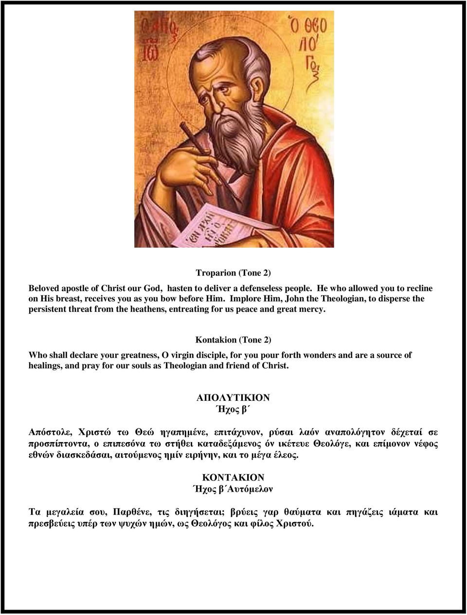 Kontakion (Tone 2) Who shall declare your greatness, O virgin disciple, for you pour forth wonders and are a source of healings, and pray for our souls as Theologian and friend of Christ.