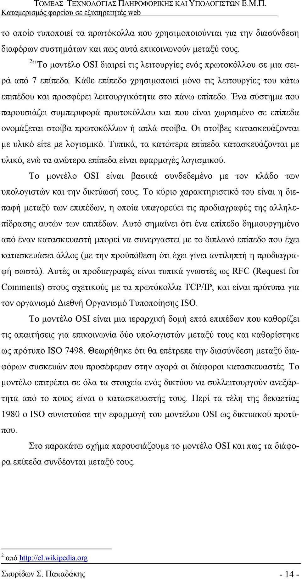 Ένα σύστημα που παρουσιάζει συμπεριφορά πρωτοκόλλου και που είναι χωρισμένο σε επίπεδα ονομάζεται στοίβα πρωτοκόλλων ή απλά στοίβα. Οι στοίβες κατασκευάζονται με υλικό είτε με λογισμικό.