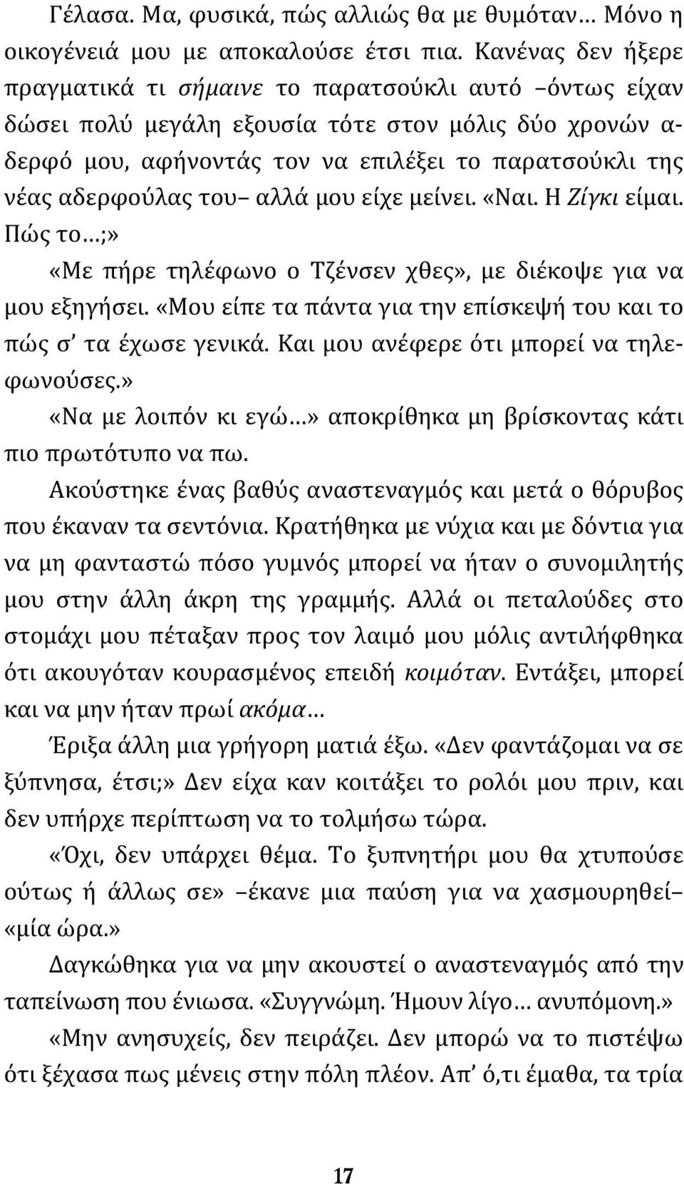 του αλλά μου είχε μείνει. «Ναι. Η Ζίγκι είμαι. Πώς το ;» «Με πήρε τηλέφωνο ο Τζένσεν χθες», με διέκοψε για να μου εξηγήσει. «Μου είπε τα πάντα για την επίσκεψή του και το πώς σ τα έχωσε γενικά.