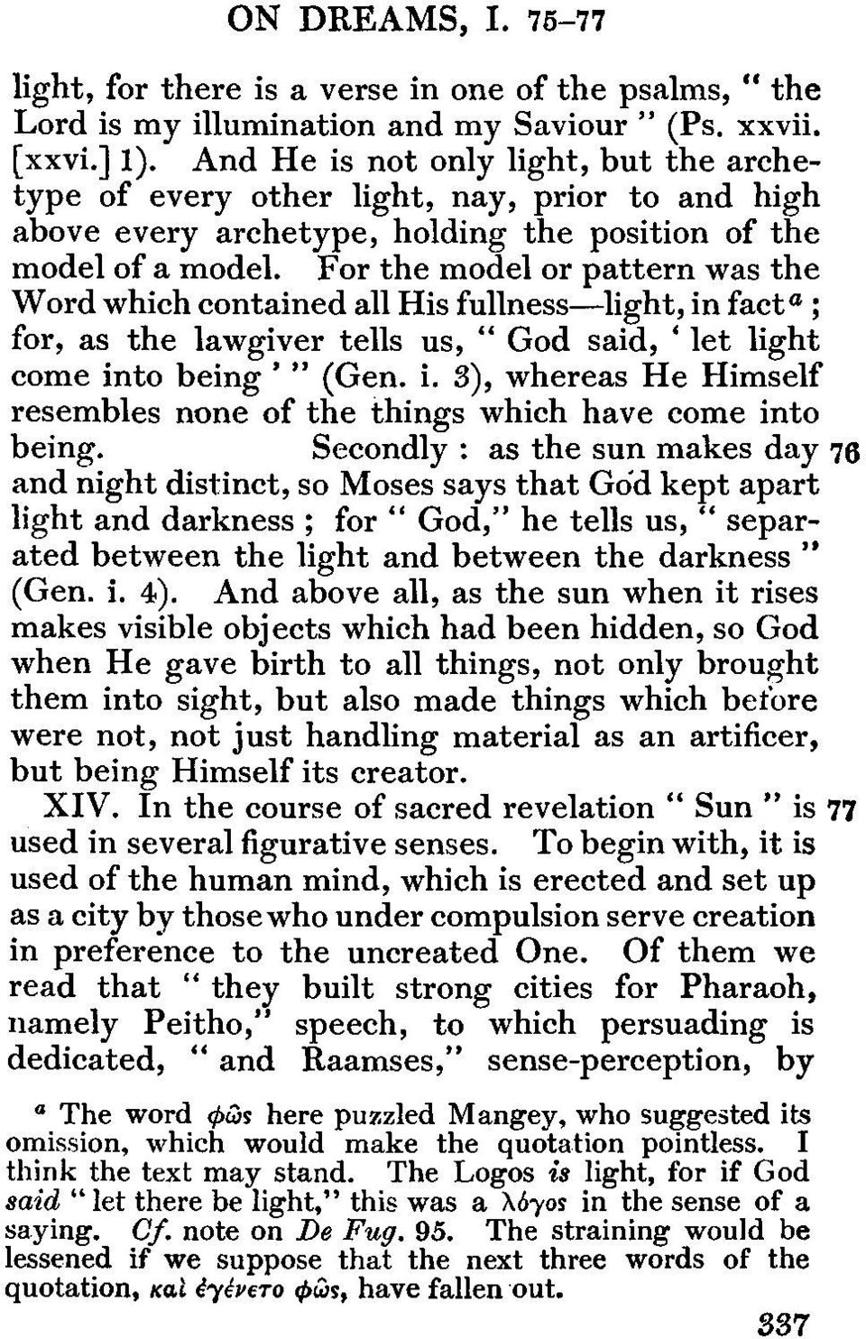 For the model or pattern was the Word which contained all His fullness light, in fact a ; for, as the lawgiver tells us, " God said, ' let light come into being ' " (Gen. i. 3), whereas He Himself resembles none of the things which have come into being.