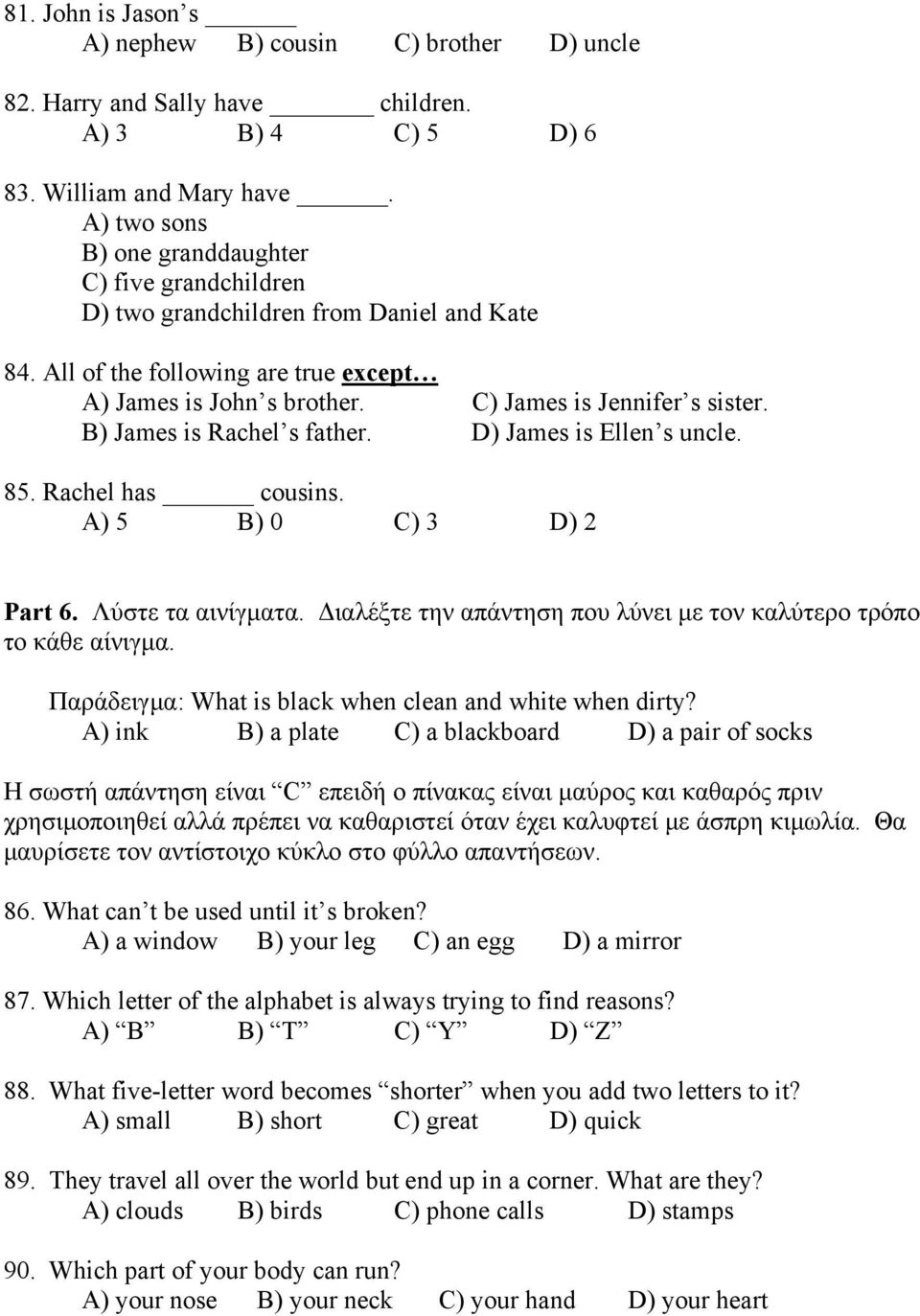 B) James is Rachel s father. D) James is Ellen s uncle. 85. Rachel has cousins. A) 5 B) 0 C) 3 D) 2 Part 6. Λύστε τα αινίγµατα. ιαλέξτε την απάντηση που λύνει µε τον καλύτερο τρόπο το κάθε αίνιγµα.