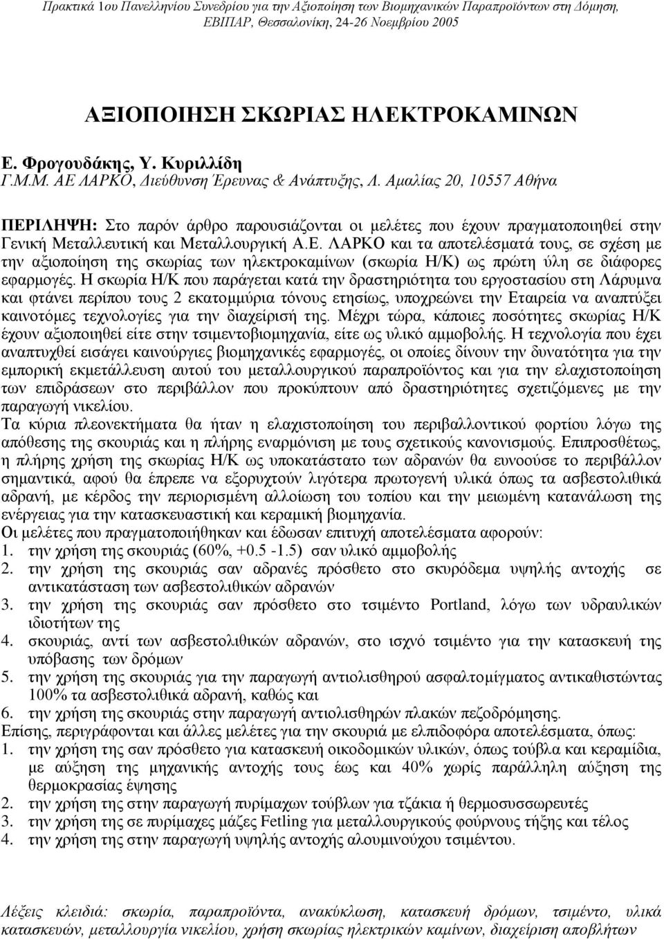 Αμαλίας 20, 10557 Αθήνα ΠΕΡΙΛΗΨΗ: Στο παρόν άρθρο παρουσιάζονται οι μελέτες που έχουν πραγματοποιηθεί στην Γενική Μεταλλευτική και Μεταλλουργική Α.Ε. ΛΑΡΚΟ και τα αποτελέσματά τους, σε σχέση με την αξιοποίηση της σκωρίας των ηλεκτροκαμίνων (σκωρία Η/Κ) ως πρώτη ύλη σε διάφορες εφαρμογές.