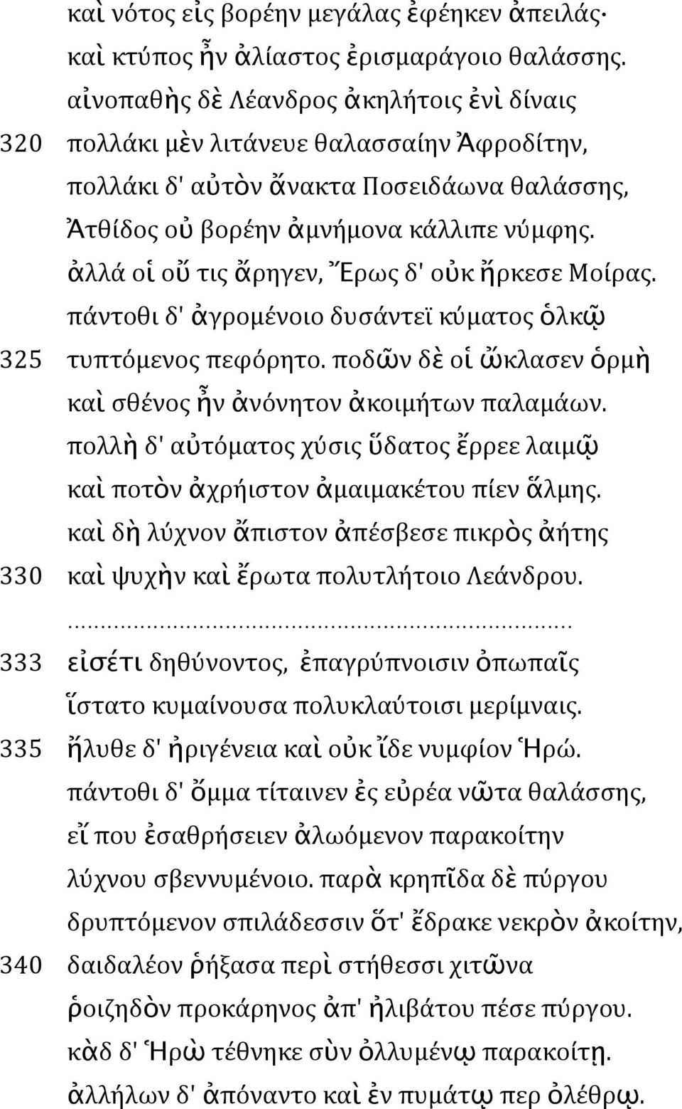 ἀλλά οἱ οὔ τις ἄρηγεν, Ἔρως δ' οὐκ ἤρκεσε Μοίρας. πάντοθι δ' ἀγρομένοιο δυσάντεϊ κύματος ὁλκῷ 325 τυπτόμενος πεφόρητο. ποδῶν δὲ οἱ ὤκλασεν ὁρμὴ καὶ σθένος ἦν ἀνόνητον ἀκοιμήτων παλαμάων.