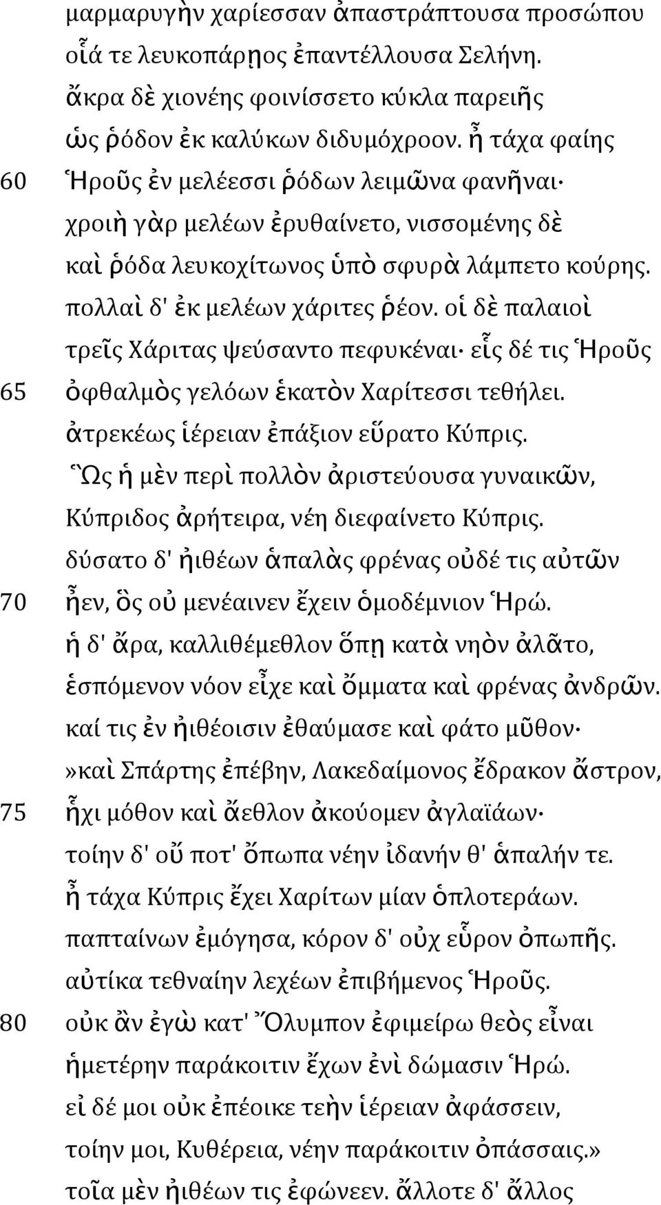 οἱ δὲ παλαιοὶ τρεῖς Χάριτας ψεύσαντο πεφυκέναι εἷς δέ τις Ἡροῦς 65 ὀφθαλμὸς γελόων ἑκατὸν Χαρίτεσσι τεθήλει. ἀτρεκέως ἱέρειαν ἐπάξιον εὕρατο Κύπρις.