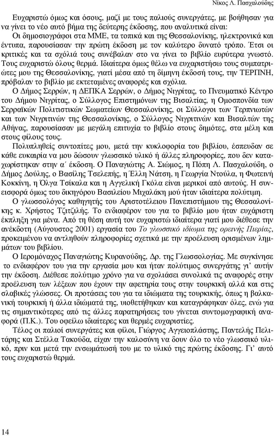 Θεσσαλονίκης, ηλεκτρονικά και έντυπα, παρουσίασαν την πρώτη έκδοση µε τον καλύτερο δυνατό τρόπο. Έτσι οι κριτικές και τα σχόλιά τους συνέβαλαν στο να γίνει το βιβλίο ευρύτερα γνωστό.