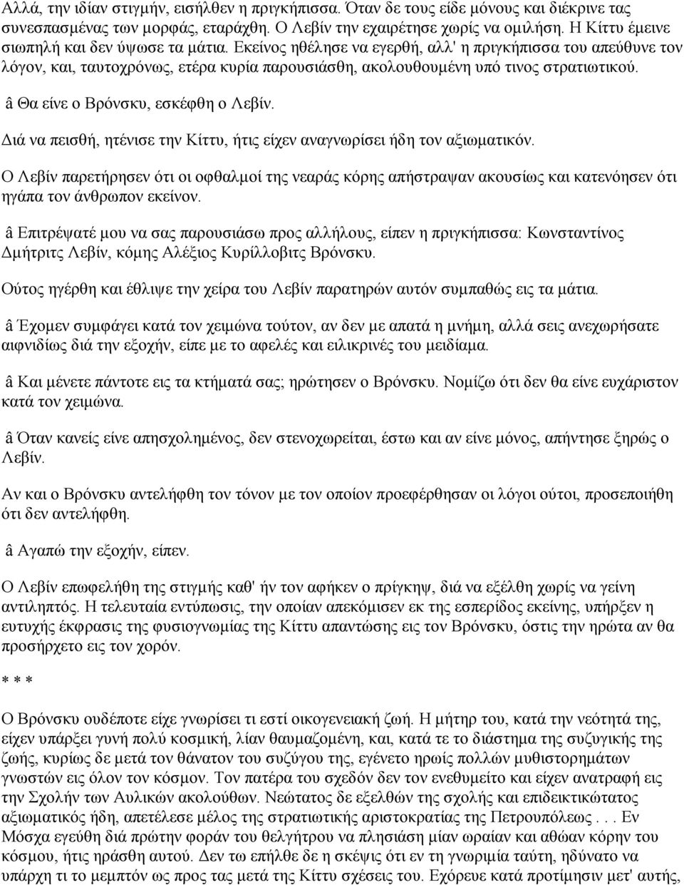 â Θα είνε ο Βρόνσκυ, εσκέφθη ο Λεβίν. Διά να πεισθή, ητένισε την Κίττυ, ήτις είχεν αναγνωρίσει ήδη τον αξιωματικόν.