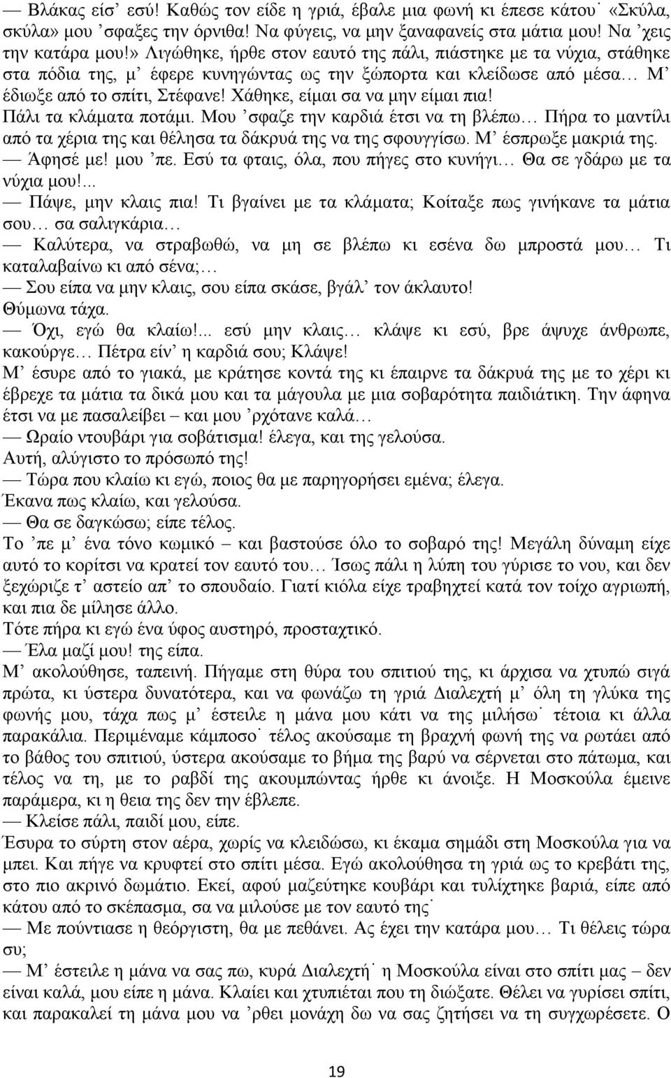 Χάθηκε, είμαι σα να μην είμαι πια! Πάλι τα κλάματα ποτάμι. Μου σφαζε την καρδιά έτσι να τη βλέπω Πήρα το μαντίλι από τα χέρια της και θέλησα τα δάκρυά της να της σφουγγίσω. Μ έσπρωξε μακριά της.