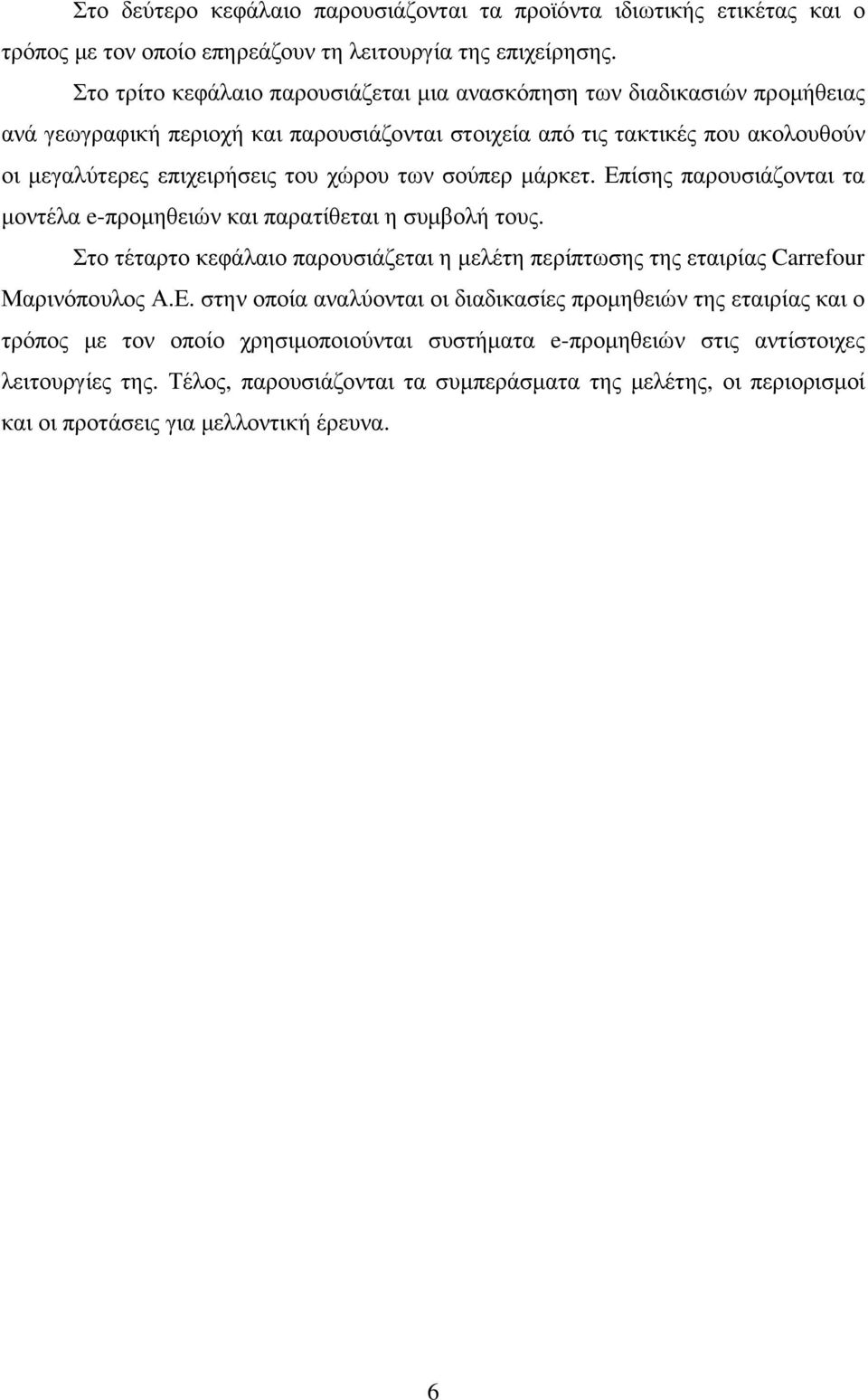 των σούπερ µάρκετ. Επίσης παρουσιάζονται τα µοντέλα e-προµηθειών και παρατίθεται η συµβολή τους. Στο τέταρτο κεφάλαιο παρουσιάζεται η µελέτη περίπτωσης της εταιρίας Carrefour Μαρινόπουλος Α.Ε. στην οποία αναλύονται οι διαδικασίες προµηθειών της εταιρίας και ο τρόπος µε τον οποίο χρησιµοποιούνται συστήµατα e-προµηθειών στις αντίστοιχες λειτουργίες της.