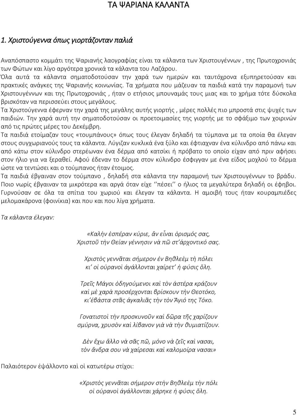 Όλα αυτά τα κάλαντα σηματοδοτούσαν την χαρά των ημερών και ταυτόχρονα εξυπηρετούσαν και πρακτικές ανάγκες της Ψαριανής κοινωνίας.