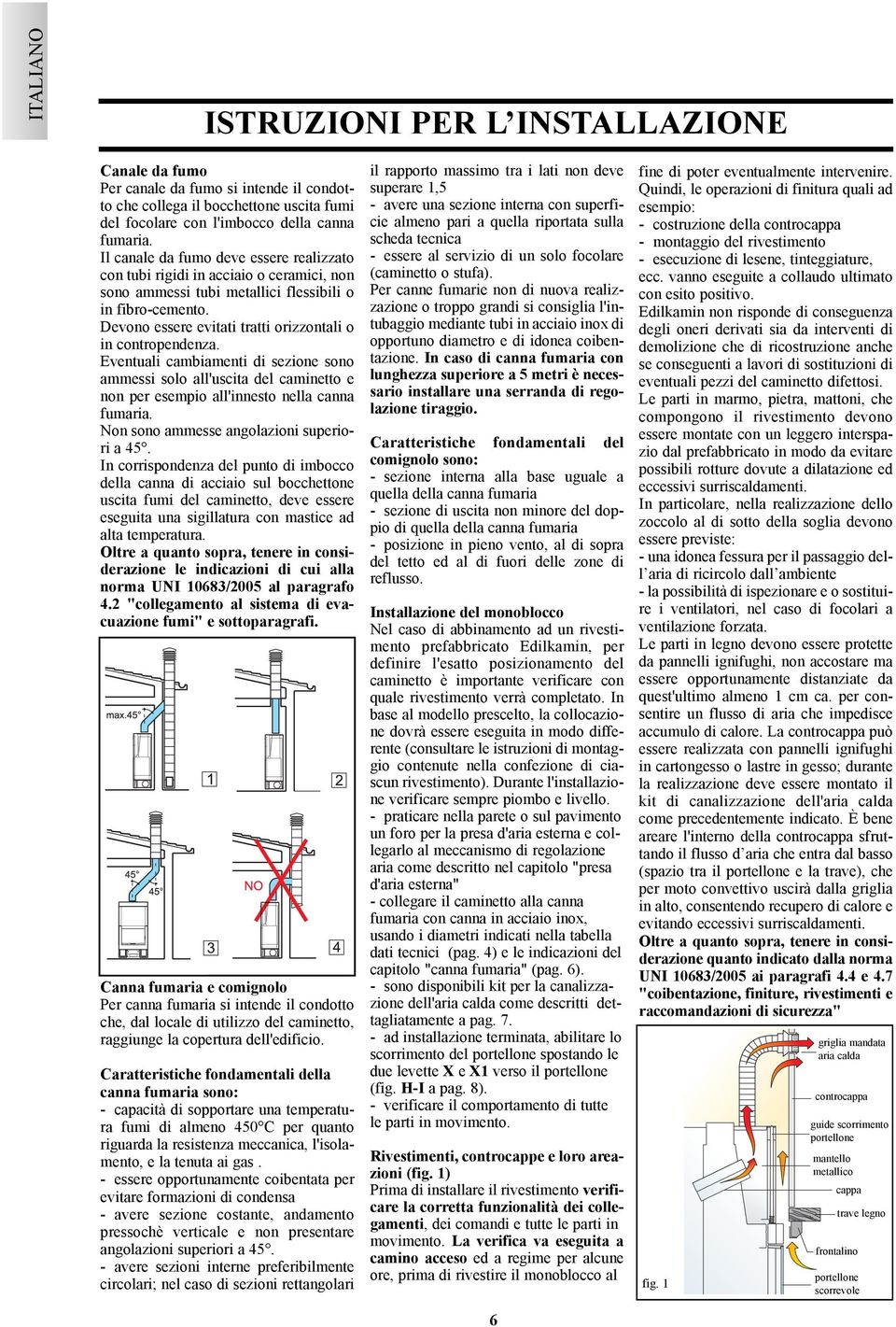 Devono essere evitati tratti orizzontali o in contropendenza. Eventuali cambiamenti di sezione sono ammessi solo all'uscita del caminetto e non per esempio all'innesto nella canna fumaria.