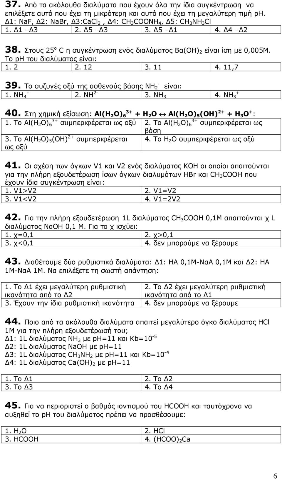 12 3. 11 4. 11,7 39. Το συζυγές οξύ της ασθενούς βάσης NH 2-1. ΝΗ 4 + είναι: 2. ΝΗ 2-3. ΝΗ 3 + 4. ΝΗ 3 40. Στη χηµική εξίσωση: Al(H 2 O) 6 3+ + H 2 O Al(H 2 O) 5 (OH) 2+ + H 3 O + : 1.