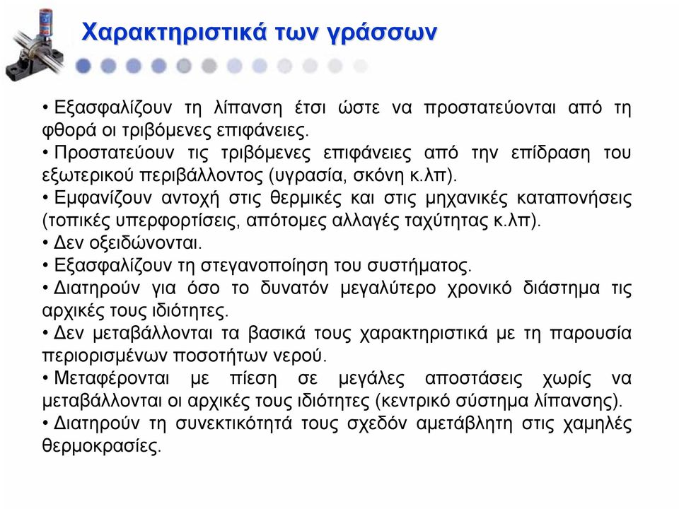 Εμφανίζουν αντοχή στις θερμικές και στις μηχανικές καταπονήσεις (τοπικές υπερφορτίσεις, απότομες αλλαγές ταχύτητας κ.λπ). Δεν οξειδώνονται. Εξασφαλίζουν τη στεγανοποίηση του συστήματος.