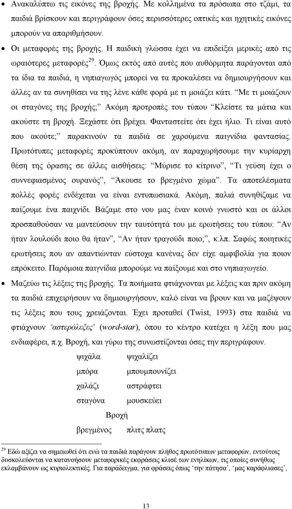 Όμως εκτός από αυτές που αυθόρμητα παράγονται από τα ίδια τα παιδιά, η νηπιαγωγός μπορεί να τα προκαλέσει να δημιουργήσουν και άλλες αν τα συνηθίσει να της λένε κάθε φορά με τι μοιάζει κάτι.