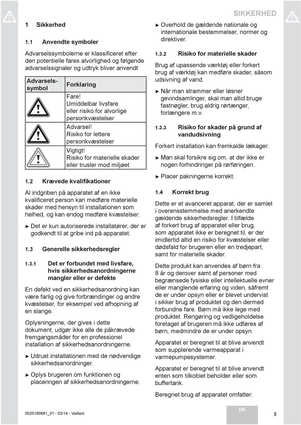 2 Krævede kvalifikationer Al indgriben på apparatet af en ikke kvalifi ceret person kan medføre materielle skader med hensyn til installationen som helhed, og kan endog medføre kvæstelser.