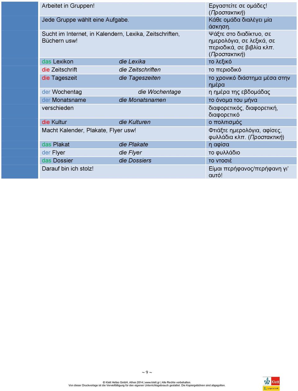 das Lexikon die Lexika το λεξικό die Zeitschrift die Zeitschriften το περιοδικό die Tageszeit die Tageszeiten το χρονικό διάστημα μέσα στην ημέρα der Wochentag die Wochentage η ημέρα της εβδομάδας