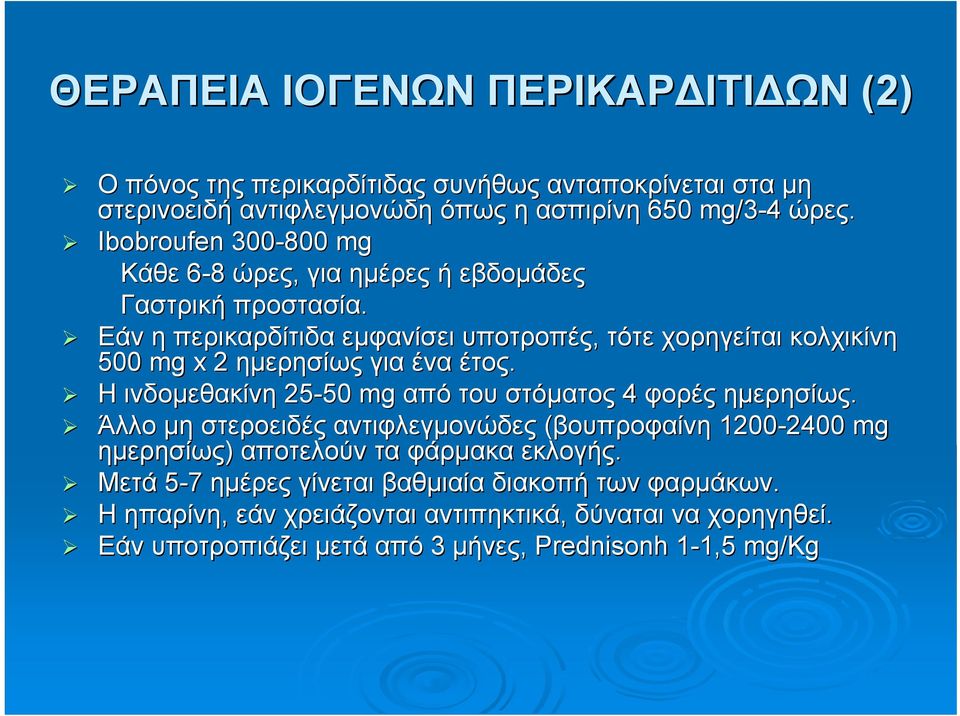 Εάν η περικαρδίτιδα εμφανίσει υποτροπές, τότε χορηγείται κολχικίνη 500 mg x 2 ημερησίως για ένα έτος. Η ινδομεθακίνη 25-50 50 mg από του στόματος 4 φορές ημερησίως.