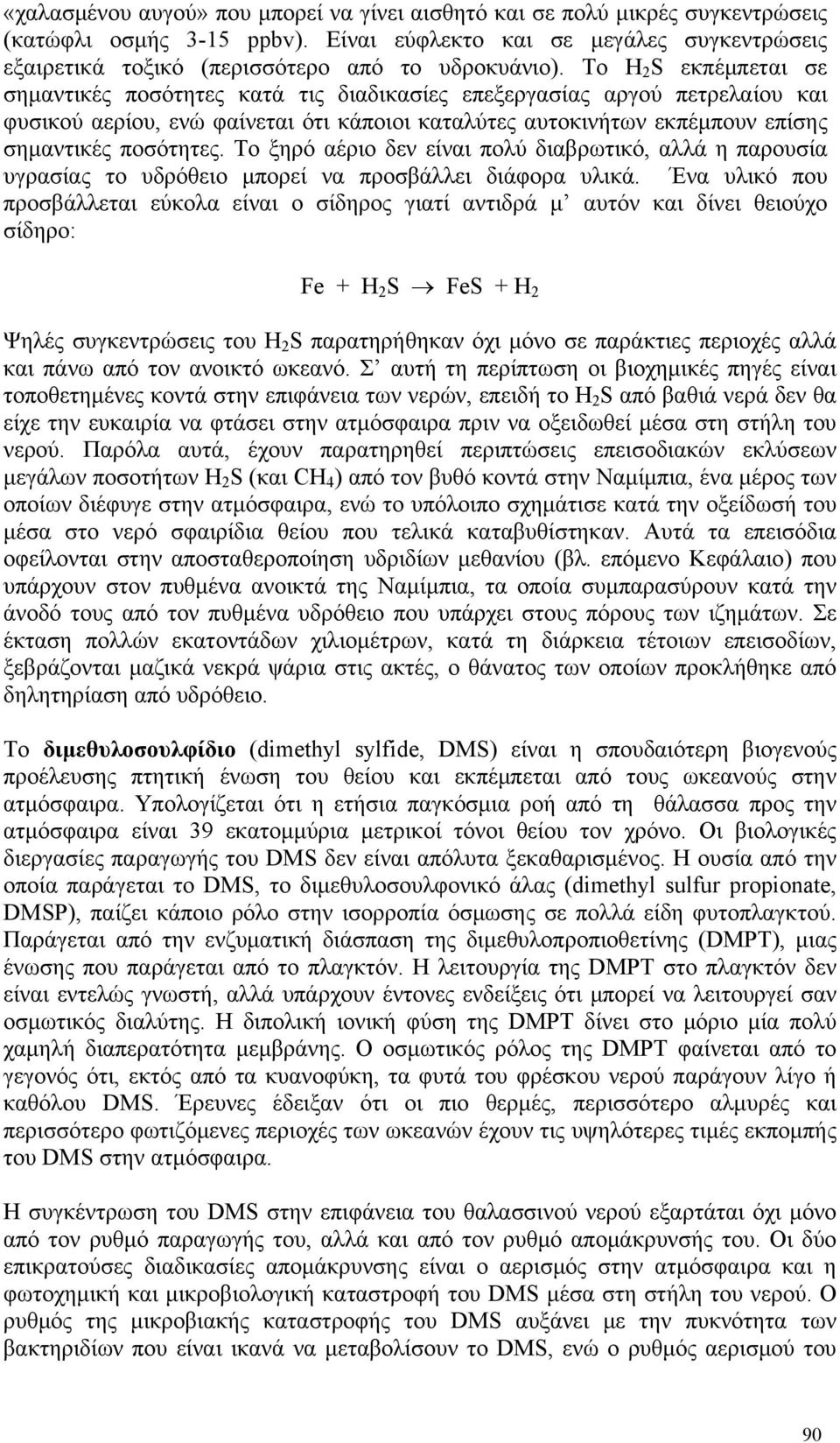 Το H 2 S εκπέμπεται σε σημαντικές ποσότητες κατά τις διαδικασίες επεξεργασίας αργού πετρελαίου και φυσικού αερίου, ενώ φαίνεται ότι κάποιοι καταλύτες αυτοκινήτων εκπέμπουν επίσης σημαντικές ποσότητες.