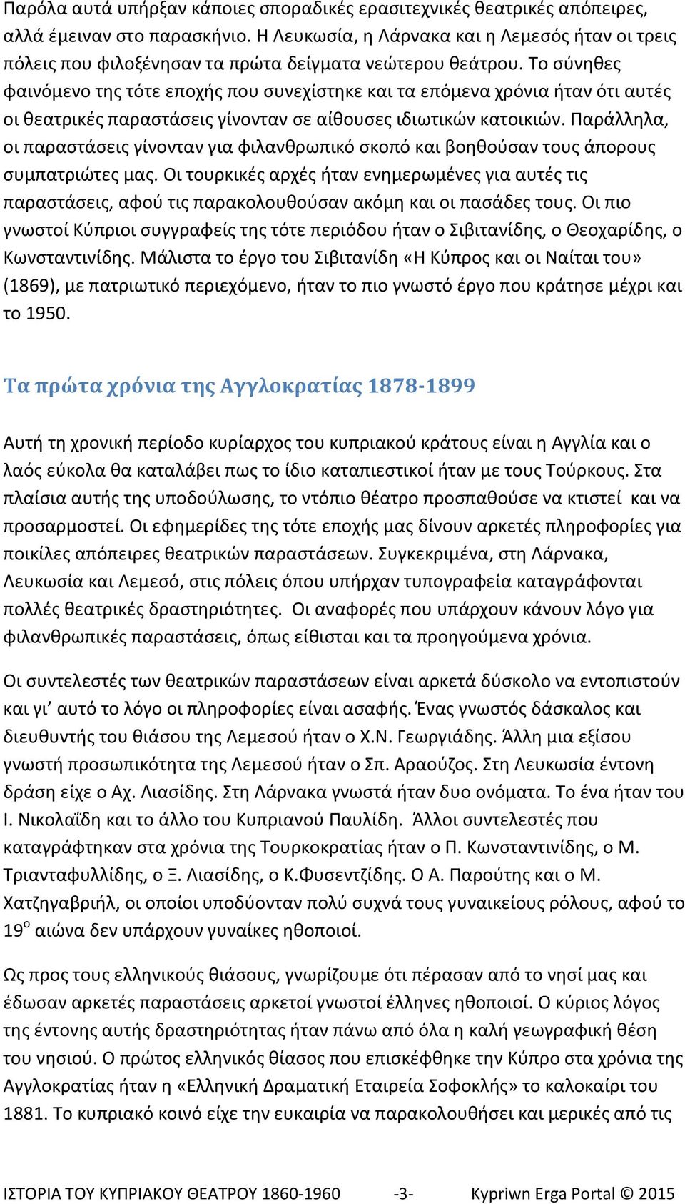 Το σύνηθες φαινόμενο της τότε εποχής που συνεχίστηκε και τα επόμενα χρόνια ήταν ότι αυτές οι θεατρικές παραστάσεις γίνονταν σε αίθουσες ιδιωτικών κατοικιών.