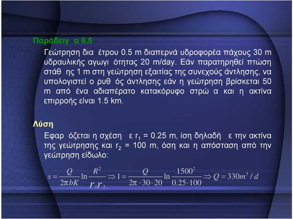 βρίσκεται 50 m από ένα αδιαπέρατο κατακόρυφο στρώμα και η ακτίνα επιρροής είναι 1.5 km. Λύση Εφαρμόζεται η σχέση με r 1 = 0.