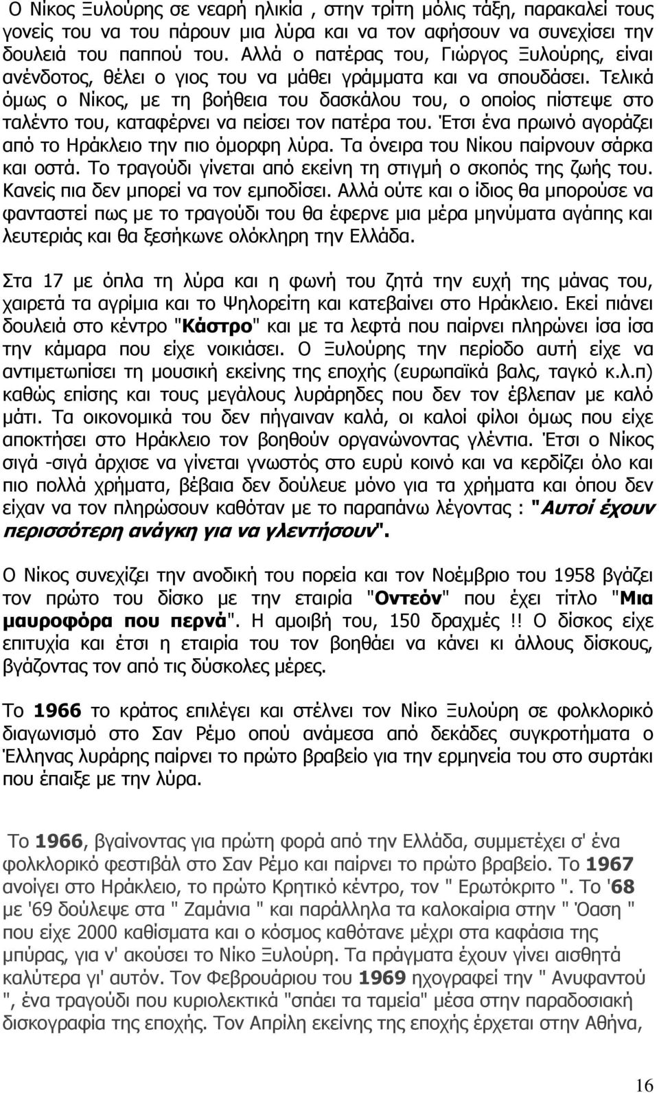 Τελικά όμως ο Νίκος, με τη βοήθεια του δασκάλου του, ο οποίος πίστεψε στο ταλέντο του, καταφέρνει να πείσει τον πατέρα του. Έτσι ένα πρωινό αγοράζει από το Ηράκλειο την πιο όμορφη λύρα.