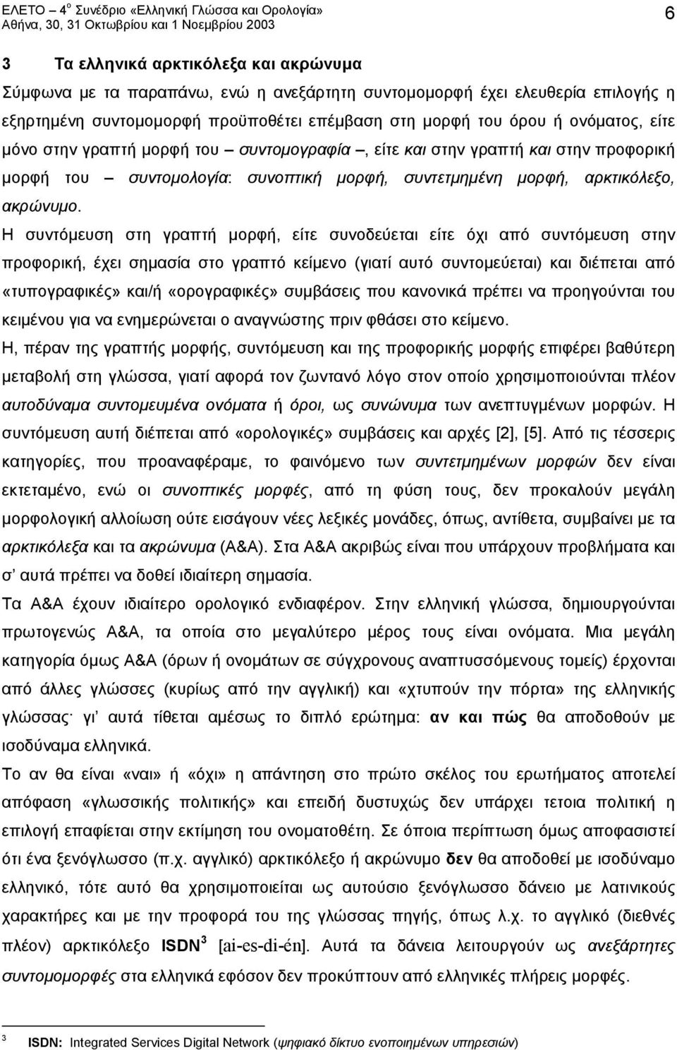 Η συντόμευση στη γραπτή μορφή, είτε συνοδεύεται είτε όχι από συντόμευση στην προφορική, έχει σημασία στο γραπτό κείμενο (γιατί αυτό συντομεύεται) και διέπεται από «τυπογραφικές» και/ή «ορογραφικές»