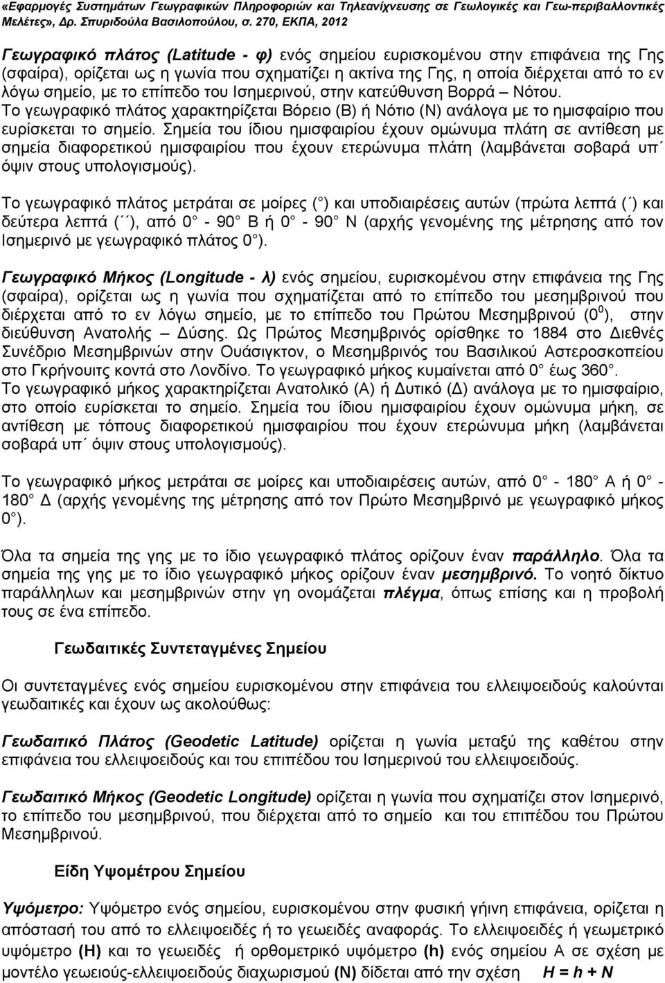 Σημεία του ίδιου ημισφαιρίου έχουν ομώνυμα πλάτη σε αντίθεση με σημεία διαφορετικού ημισφαιρίου που έχουν ετερώνυμα πλάτη (λαμβάνεται σοβαρά υπ όψιν στους υπολογισμούς).