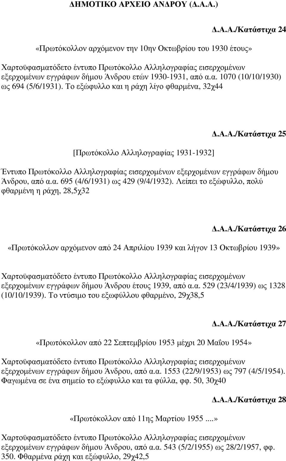 Λείπει το εξώφυλλο, πολύ φθαρµένη η ράχη, 28,5χ32.Α.Α./Κατάστιχα 26 «Πρωτόκολλον αρχόµενον από 24 Απριλίου 1939 και λήγον 13 Οκτωβρίου 1939» εξερχοµένων εγγράφων δήµου Άνδρου έτους 1939, από α.α. 529 (23/4/1939) ως 1328 (10/10/1939).