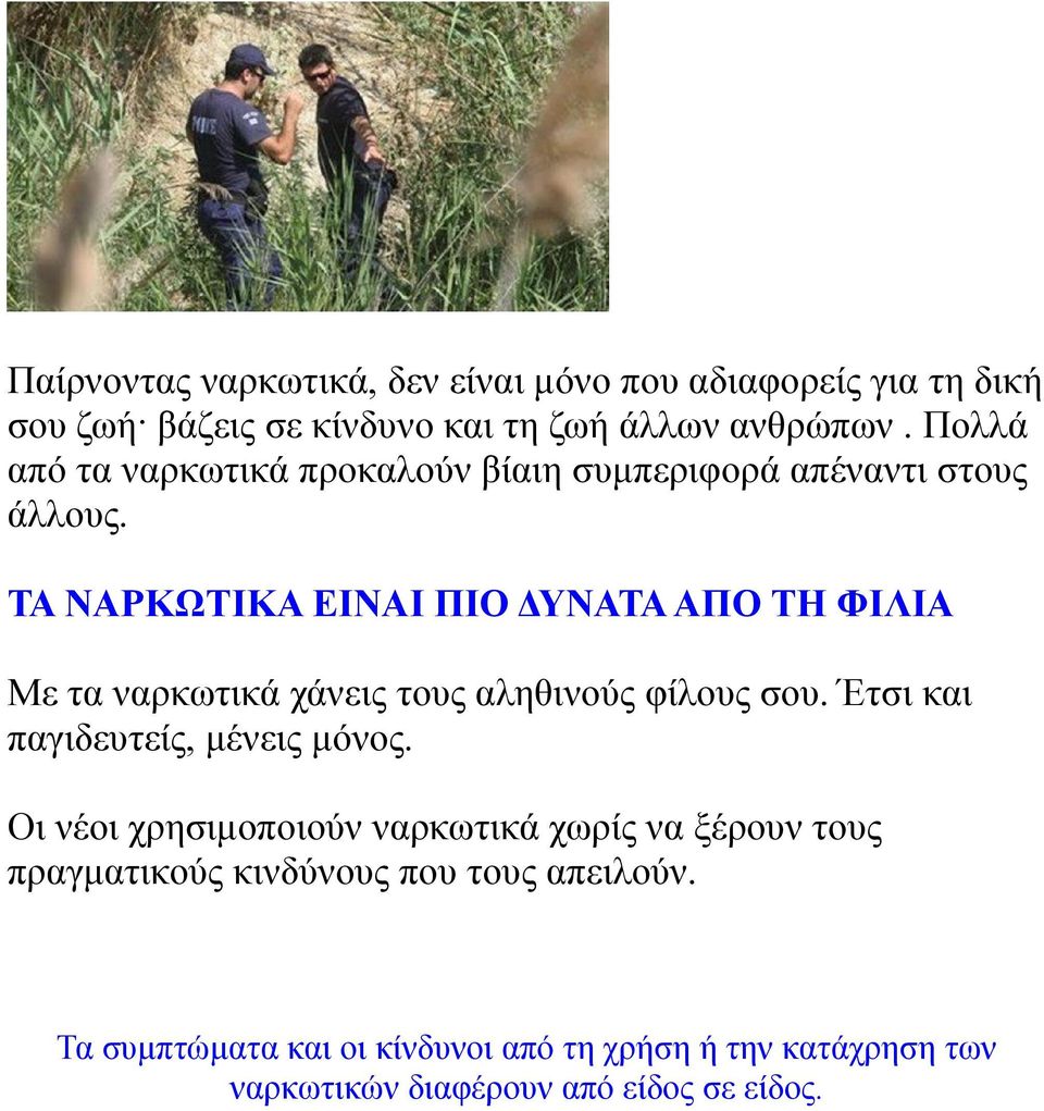 ΤΑ ΝΑΡΚΩΤΙΚΑ ΕΙΝΑΙ ΠΙΟ ΔΥΝΑΤΑ ΑΠΟ ΤΗ ΦΙΛΙΑ Με τα ναρκωτικά χάνεις τους αληθινούς φίλους σου. Έτσι και παγιδευτείς, μένεις μόνος.