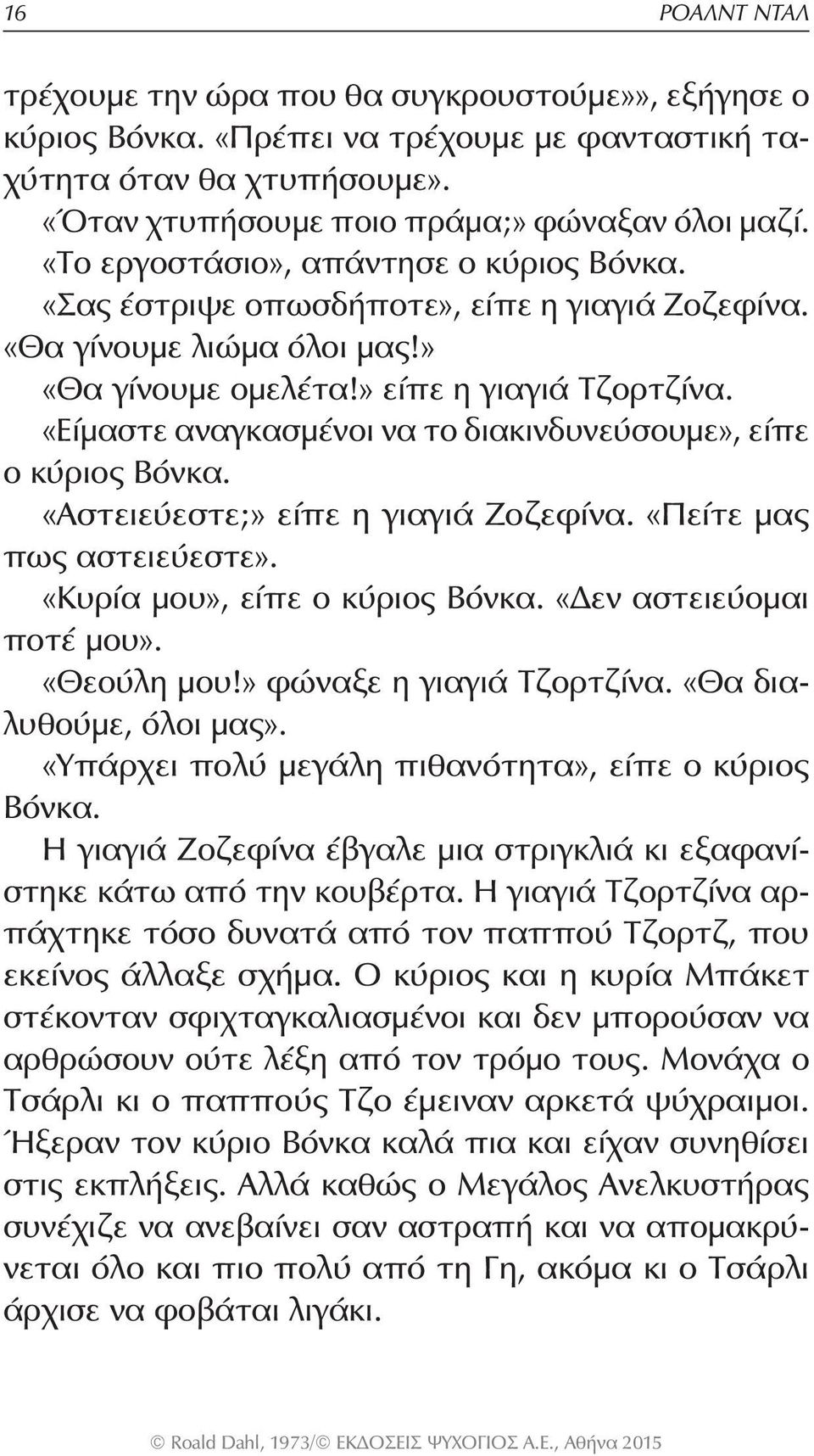 «Είμαστε αναγκασμένοι να το διακινδυνεύσουμε», είπε ο κύριος Βόνκα. «Αστειεύεστε;» είπε η γιαγιά Ζοζεφίνα. «Πείτε μας πως αστειεύεστε». «Κυρία μου», είπε ο κύριος Βόνκα. «Δεν αστειεύομαι ποτέ μου».