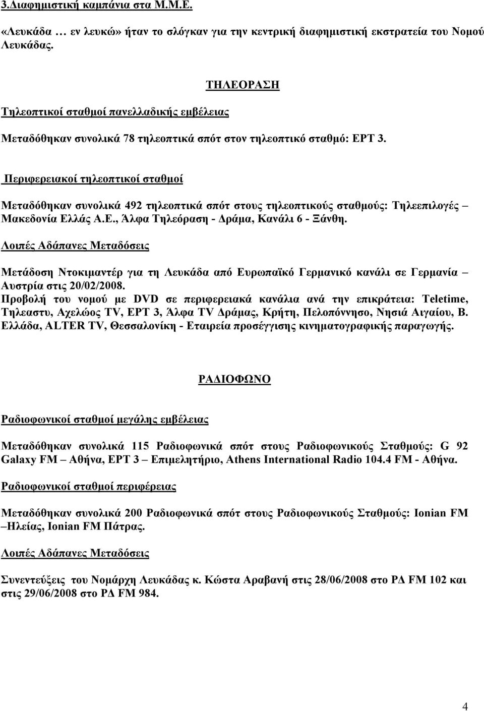 Περιφερειακοί τηλεοπτικοί σταθμοί Μεταδόθηκαν συνολικά 492 τηλεοπτικά σπότ στους τηλεοπτικούς σταθμούς: Τηλεεπιλογές Μακεδονία Ελλάς Α.Ε., Άλφα Τηλεόραση - Δράμα, Κανάλι 6 - Ξάνθη.