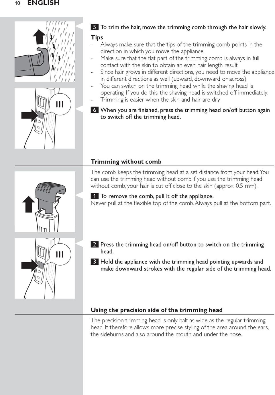 Since hair grows in different directions, you need to move the appliance in different directions as well (upward, downward or across).