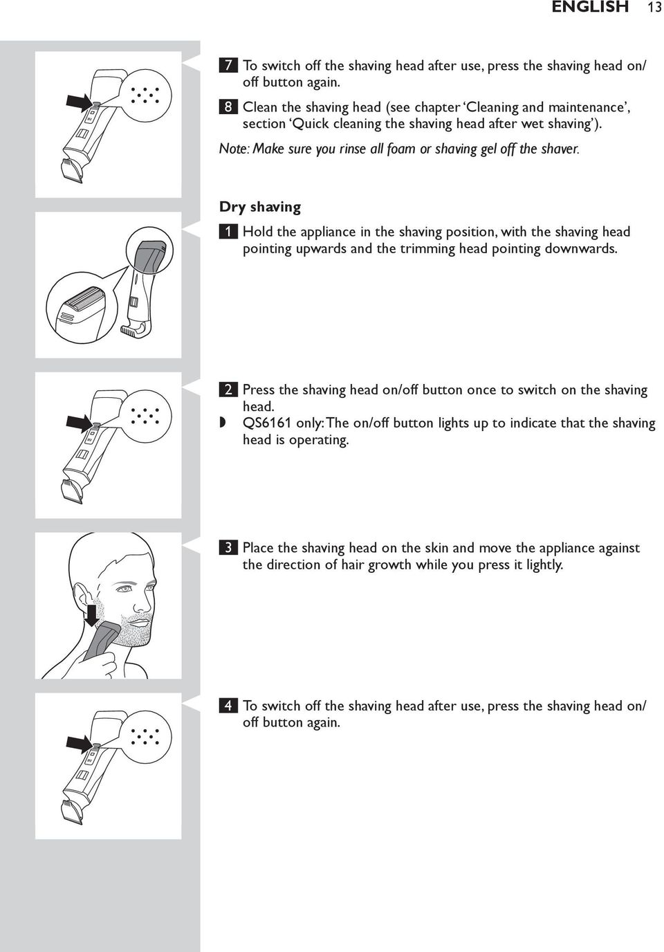 Dry shaving 1 Hold the appliance in the shaving position, with the shaving head pointing upwards and the trimming head pointing downwards.
