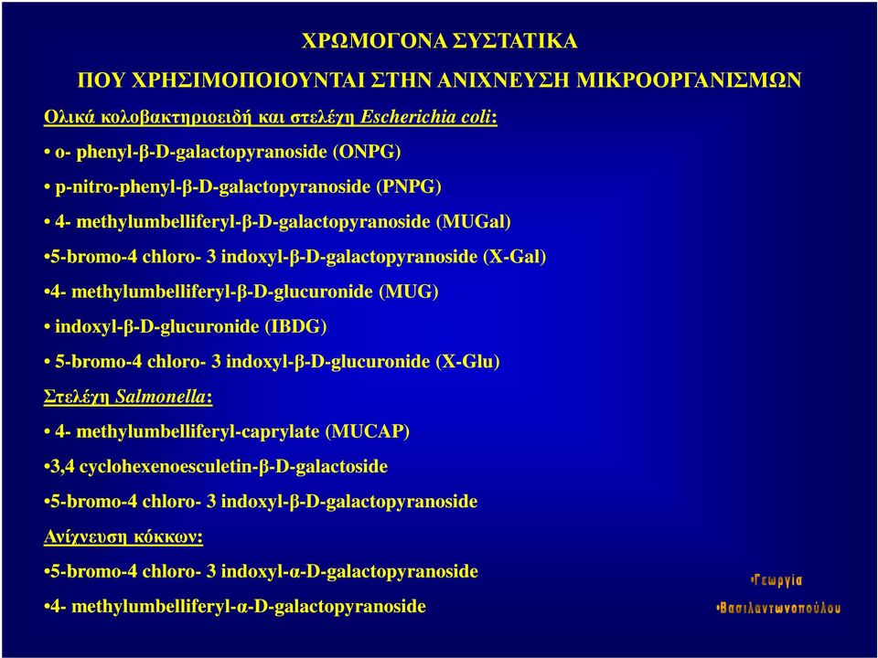 methylumbelliferyl-β-d-glucuronide (MUG) indoxyl-β-d-glucuronide (IBDG) 5-bromo-4 chloro- 3 indoxyl-β-d-glucuronide (X-Glu) Στελέχη Salmonella: 4- methylumbelliferyl-caprylate