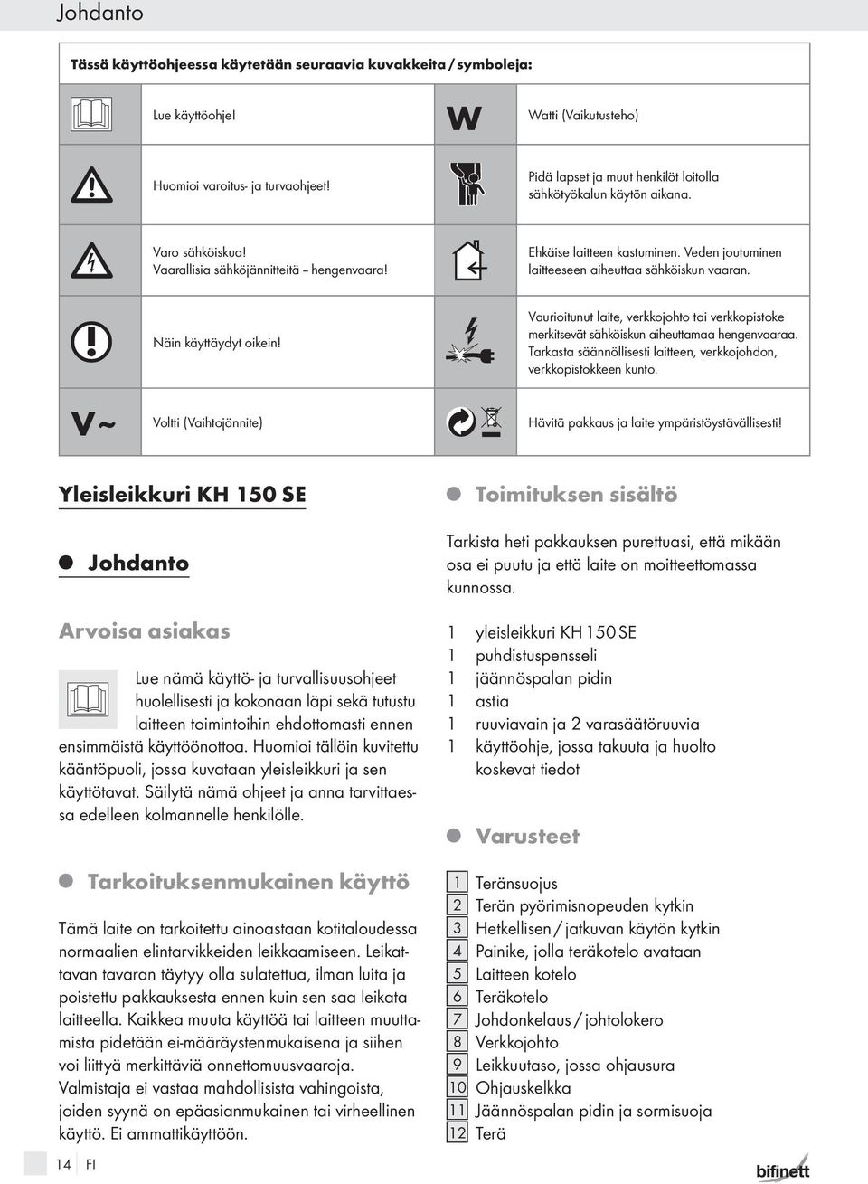 Veden outuminen laitteeseen aiheuttaa sähköiskun vaaran. Näin käyttäydyt oikein! Vaurioitunut laite, verkkoohto tai verkkopistoke merkitsevät sähköiskun aiheuttamaa hengenvaaraa.